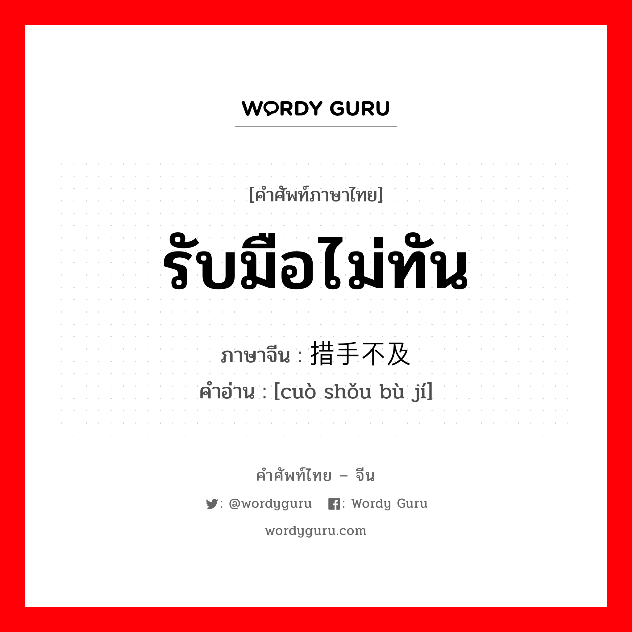 รับมือไม่ทัน ภาษาจีนคืออะไร, คำศัพท์ภาษาไทย - จีน รับมือไม่ทัน ภาษาจีน 措手不及 คำอ่าน [cuò shǒu bù jí]