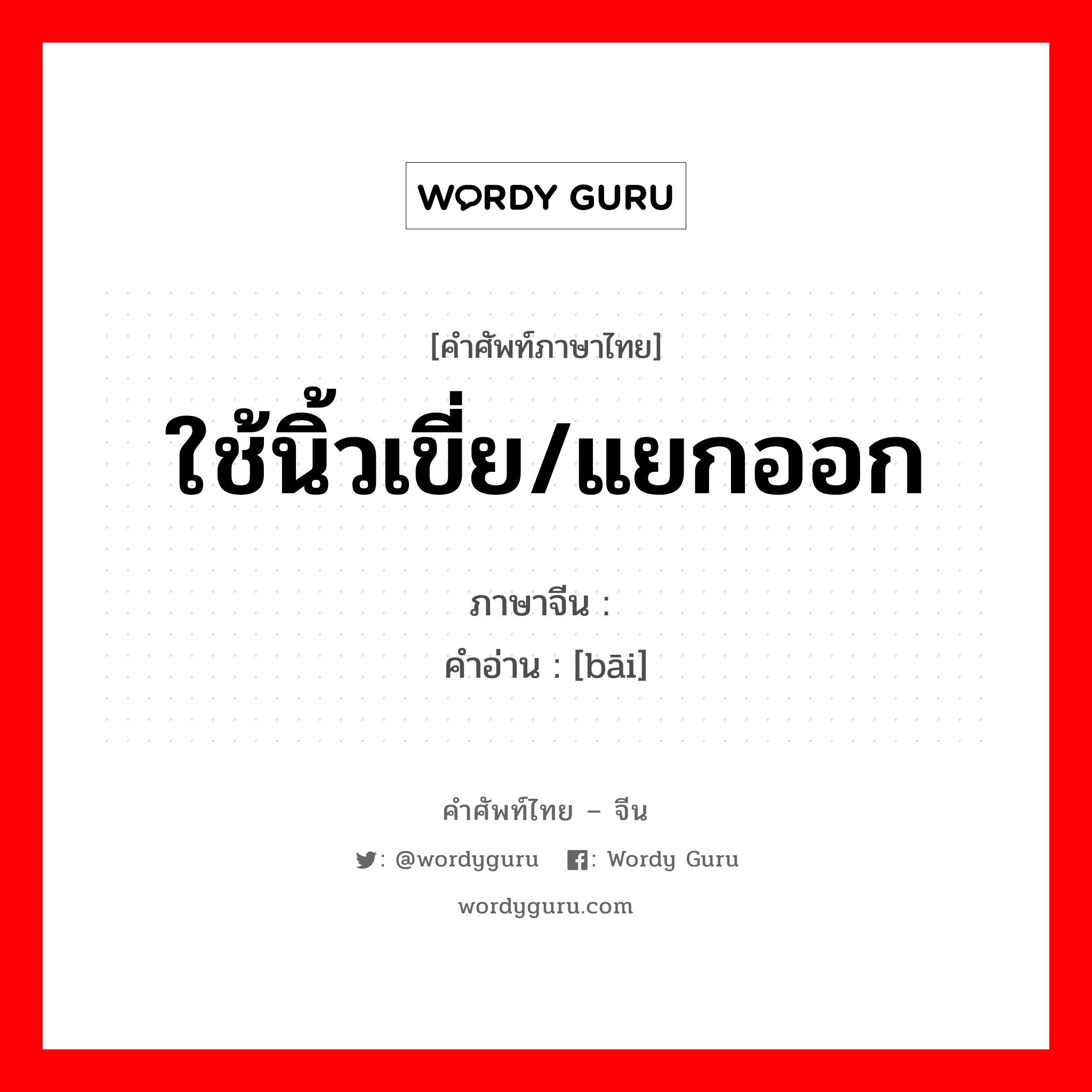 ใช้นิ้วเขี่ย/แยกออก ภาษาจีนคืออะไร, คำศัพท์ภาษาไทย - จีน ใช้นิ้วเขี่ย/แยกออก ภาษาจีน 掰 คำอ่าน [bāi]