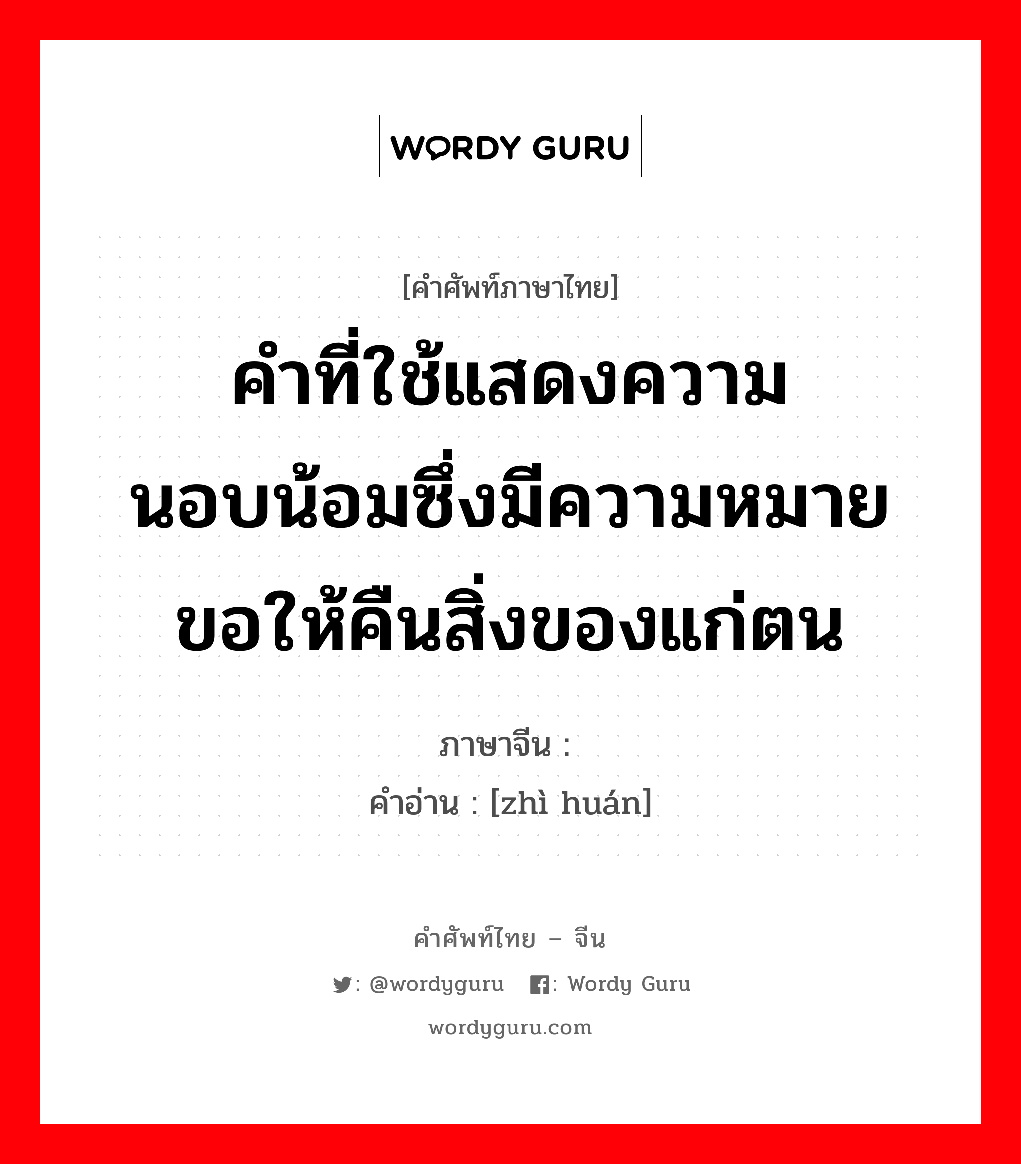 คำที่ใช้แสดงความนอบน้อมซึ่งมีความหมายขอให้คืนสิ่งของแก่ตน ภาษาจีนคืออะไร, คำศัพท์ภาษาไทย - จีน คำที่ใช้แสดงความนอบน้อมซึ่งมีความหมายขอให้คืนสิ่งของแก่ตน ภาษาจีน 掷还 คำอ่าน [zhì huán]