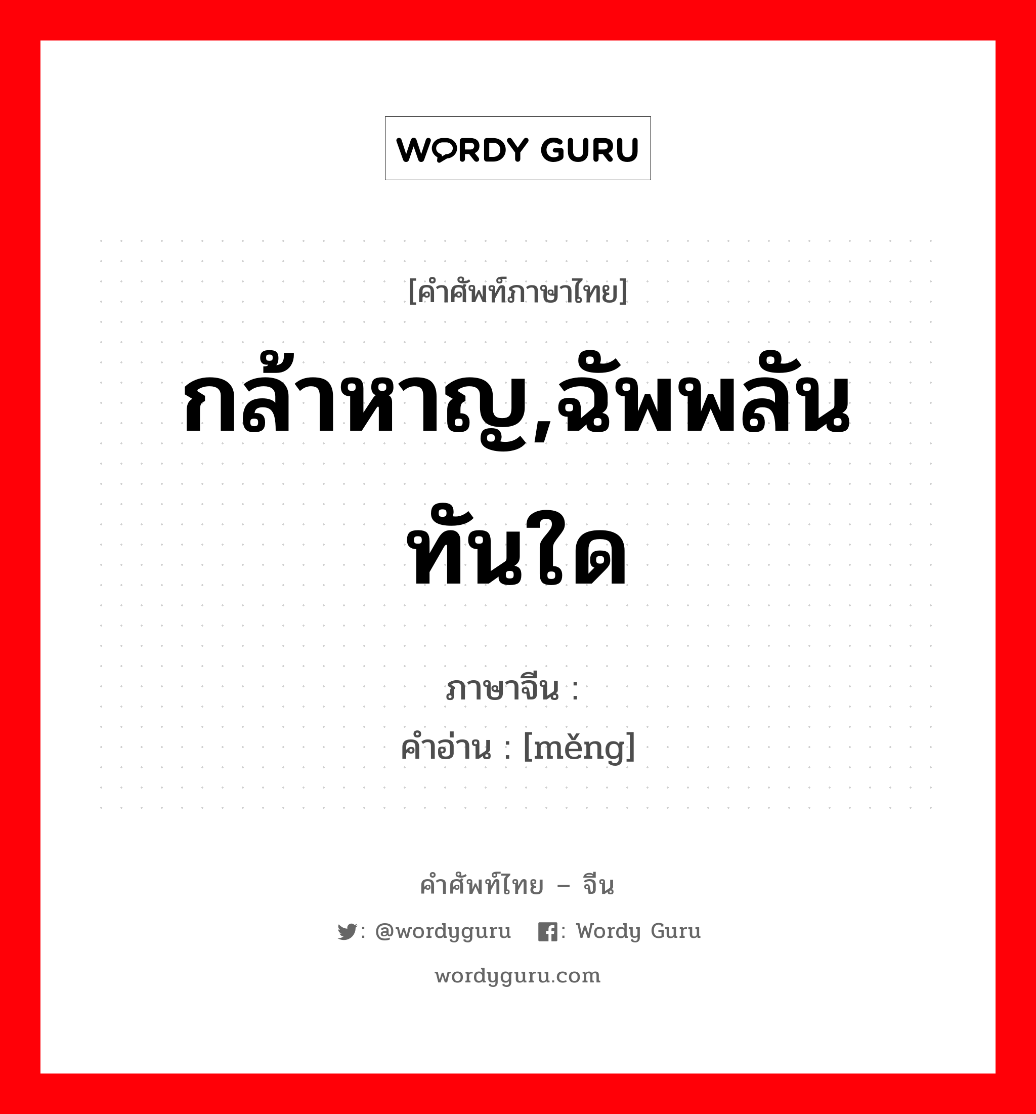 กล้าหาญ,ฉัพพลันทันใด ภาษาจีนคืออะไร, คำศัพท์ภาษาไทย - จีน กล้าหาญ,ฉัพพลันทันใด ภาษาจีน 掹 คำอ่าน [měng]