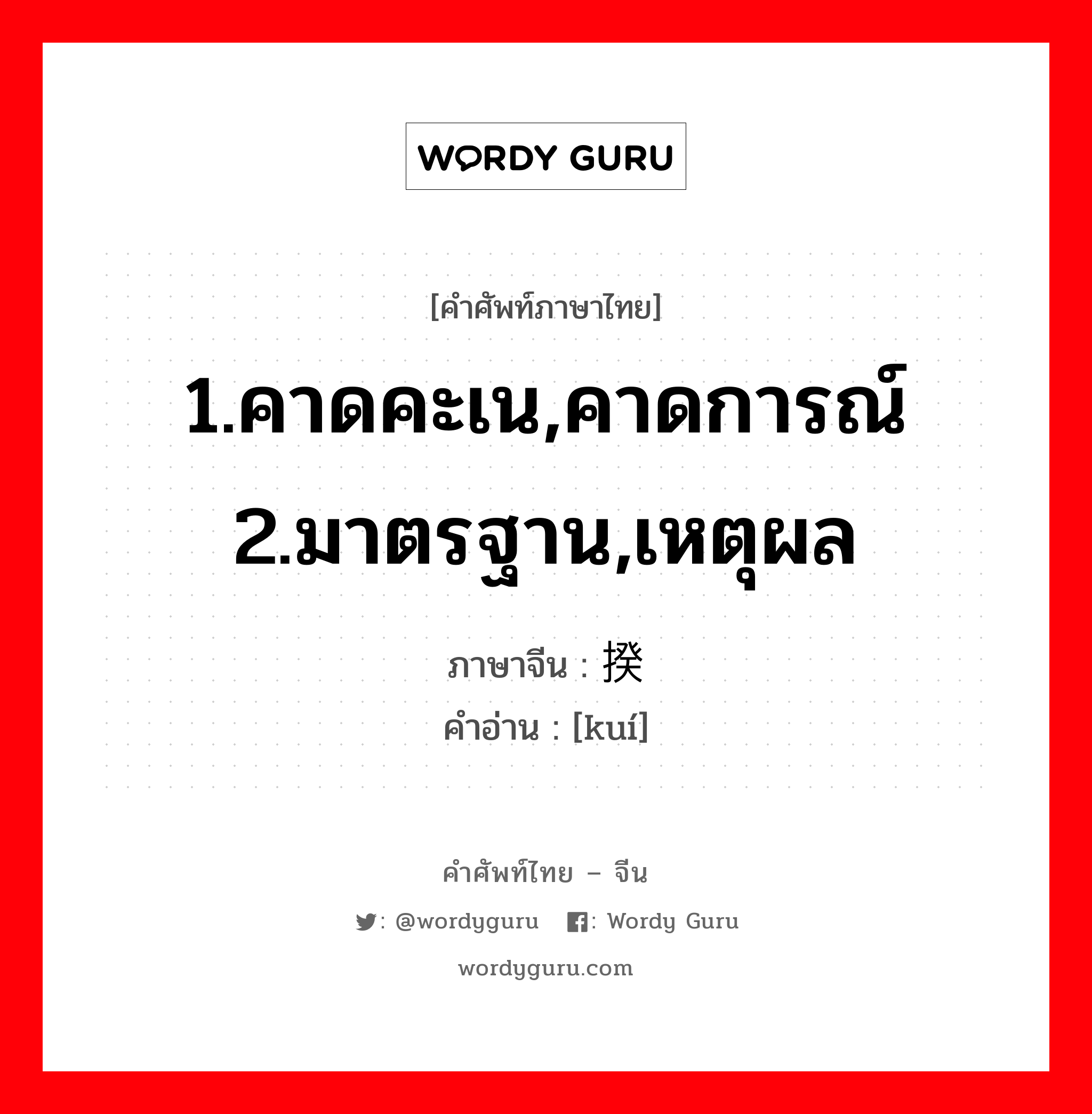 1.คาดคะเน,คาดการณ์ 2.มาตรฐาน,เหตุผล ภาษาจีนคืออะไร, คำศัพท์ภาษาไทย - จีน 1.คาดคะเน,คาดการณ์ 2.มาตรฐาน,เหตุผล ภาษาจีน 揆 คำอ่าน [kuí]