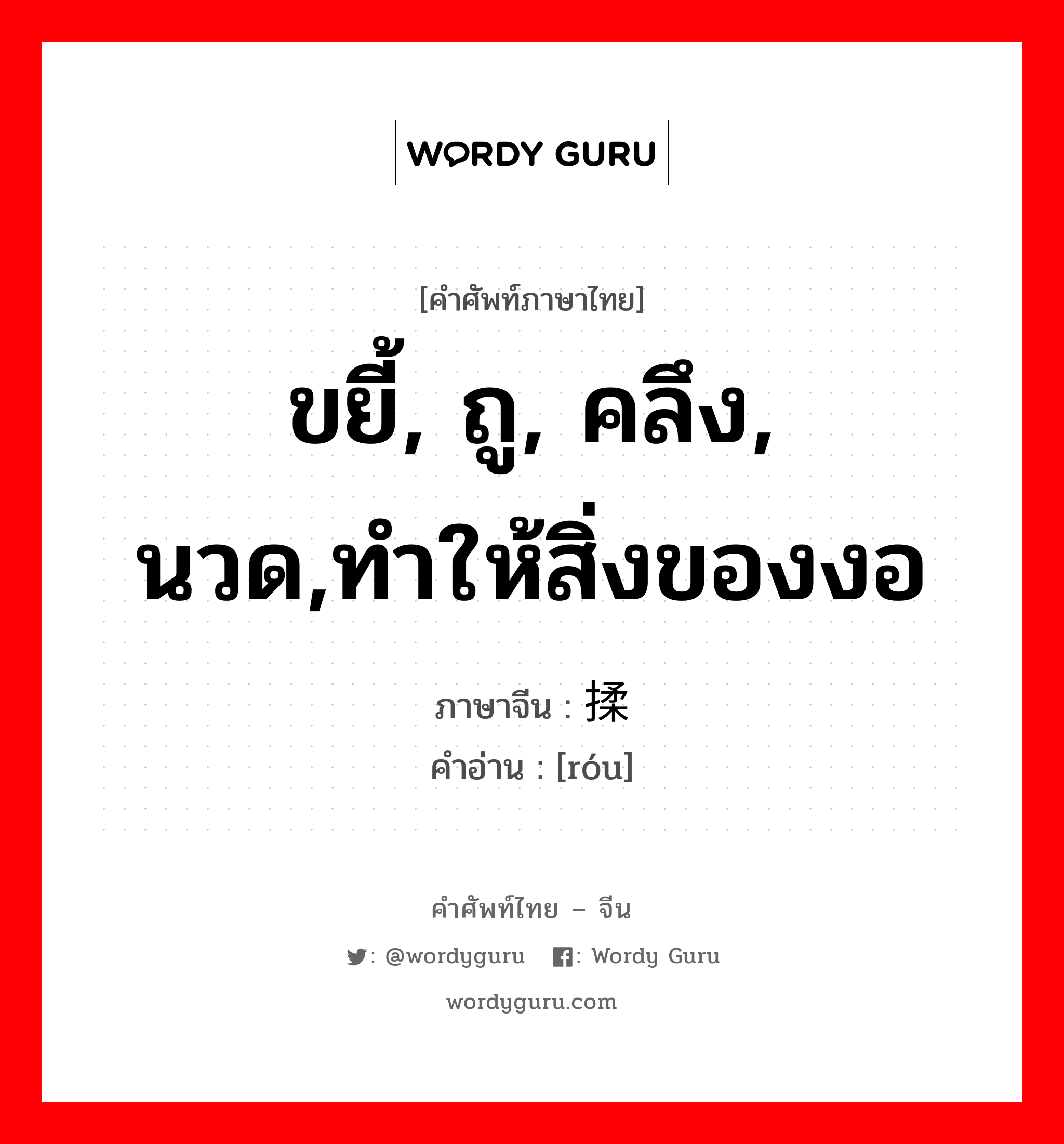 ขยี้, ถู, คลึง, นวด,ทำให้สิ่งของงอ ภาษาจีนคืออะไร, คำศัพท์ภาษาไทย - จีน ขยี้, ถู, คลึง, นวด,ทำให้สิ่งของงอ ภาษาจีน 揉 คำอ่าน [róu]