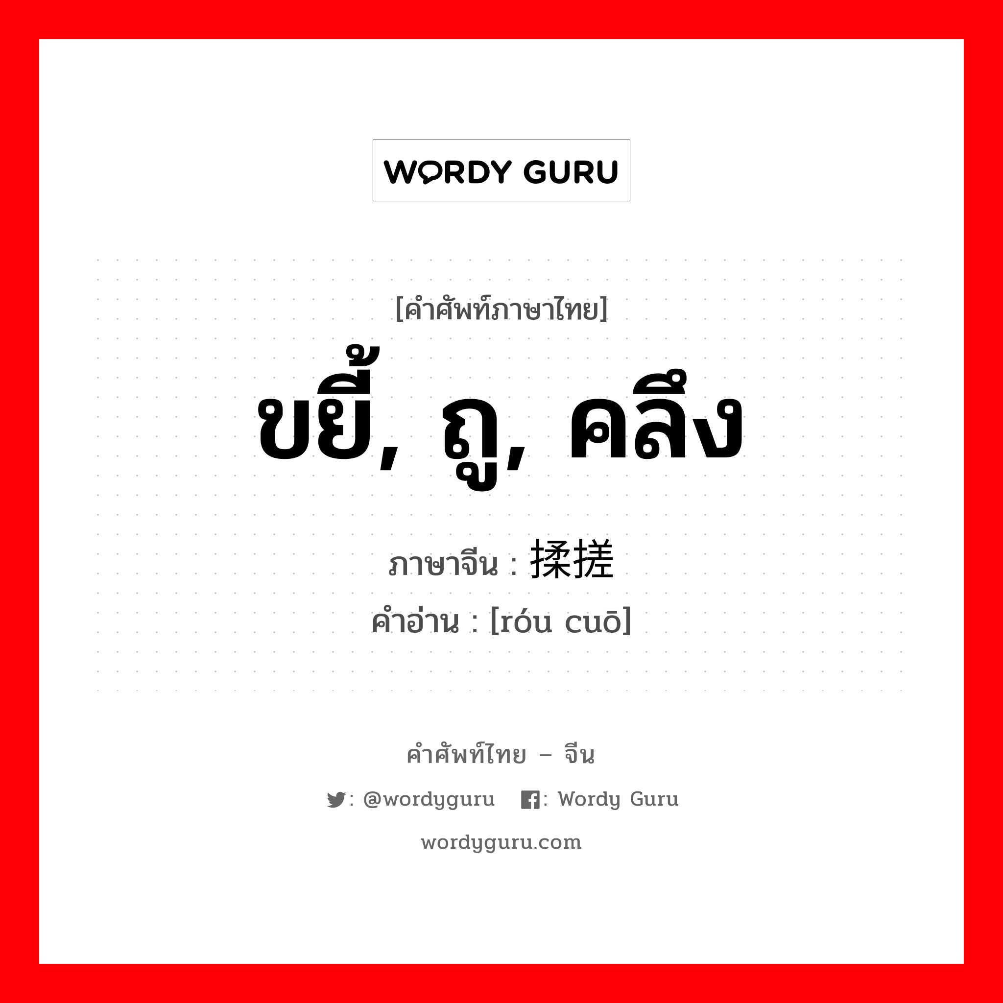 ขยี้, ถู, คลึง ภาษาจีนคืออะไร, คำศัพท์ภาษาไทย - จีน ขยี้, ถู, คลึง ภาษาจีน 揉搓 คำอ่าน [róu cuō]