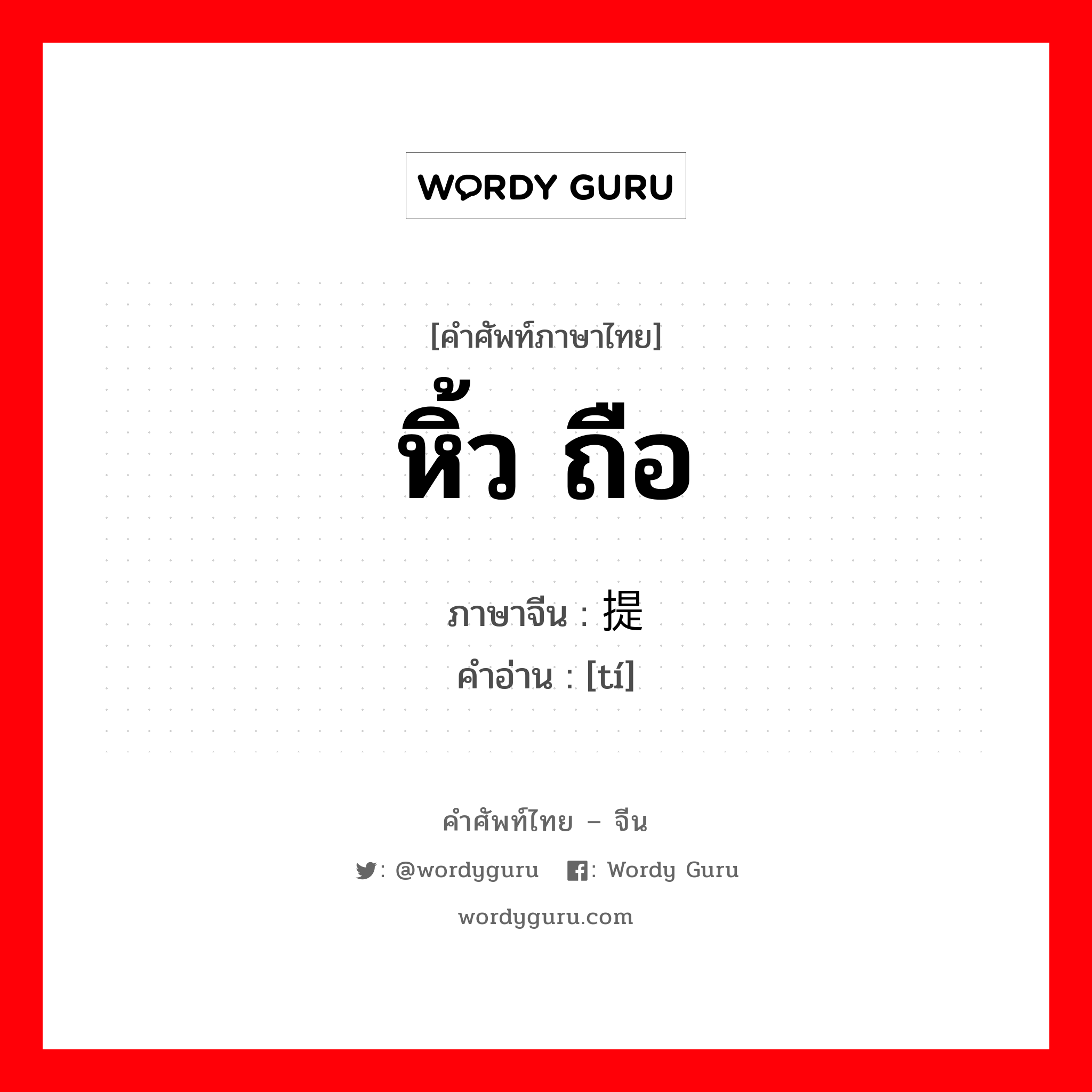 หิ้ว ถือ ภาษาจีนคืออะไร, คำศัพท์ภาษาไทย - จีน หิ้ว ถือ ภาษาจีน 提 คำอ่าน [tí]