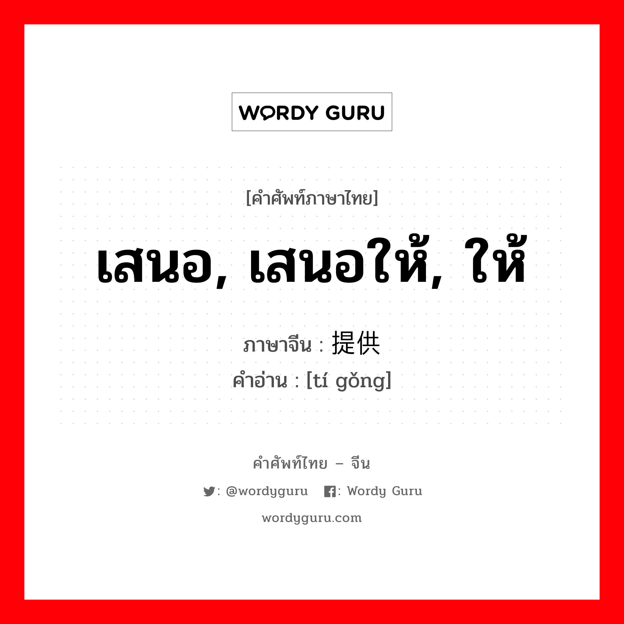 เสนอ, เสนอให้, ให้ ภาษาจีนคืออะไร, คำศัพท์ภาษาไทย - จีน เสนอ, เสนอให้, ให้ ภาษาจีน 提供 คำอ่าน [tí gǒng]