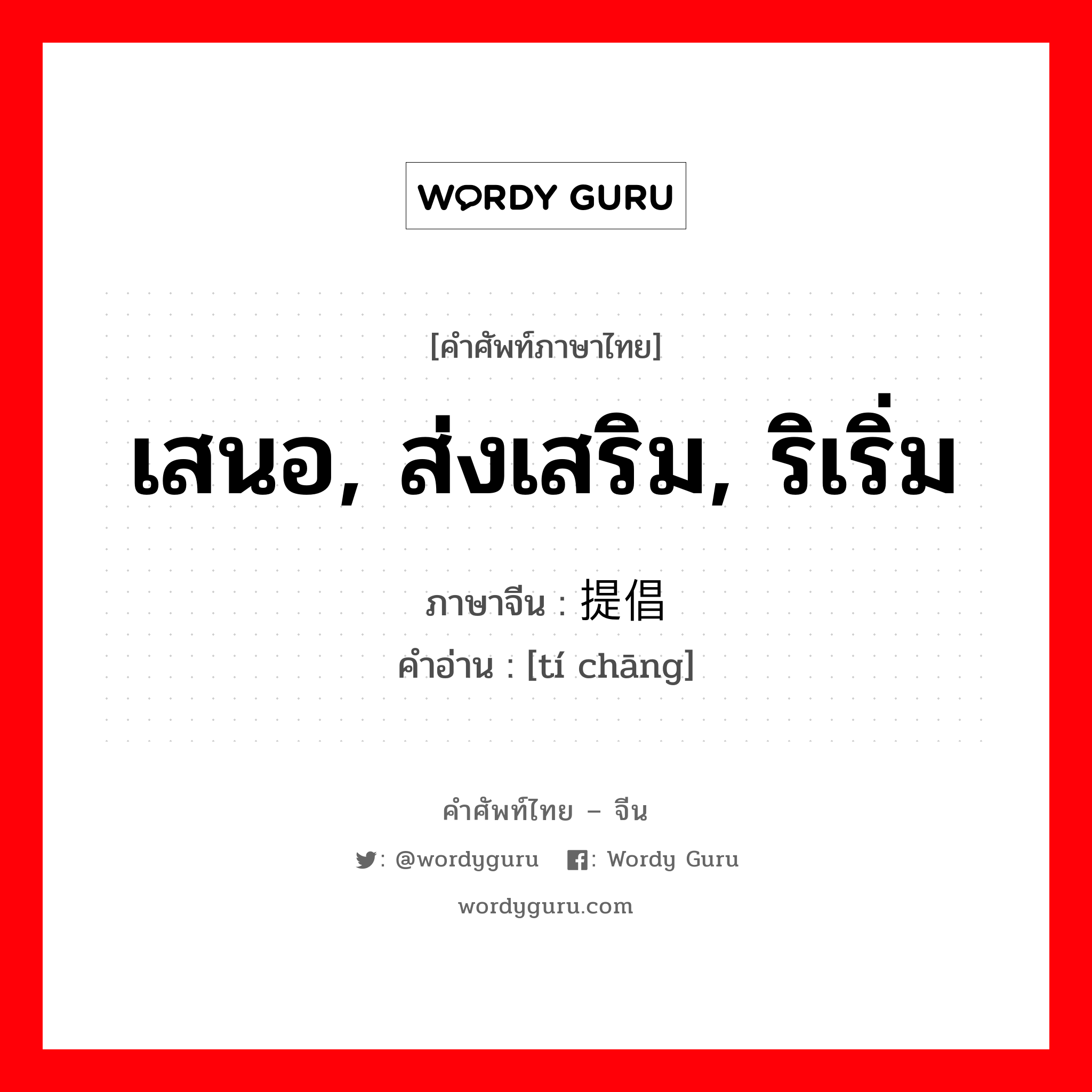 เสนอ, ส่งเสริม, ริเริ่ม ภาษาจีนคืออะไร, คำศัพท์ภาษาไทย - จีน เสนอ, ส่งเสริม, ริเริ่ม ภาษาจีน 提倡 คำอ่าน [tí chāng]