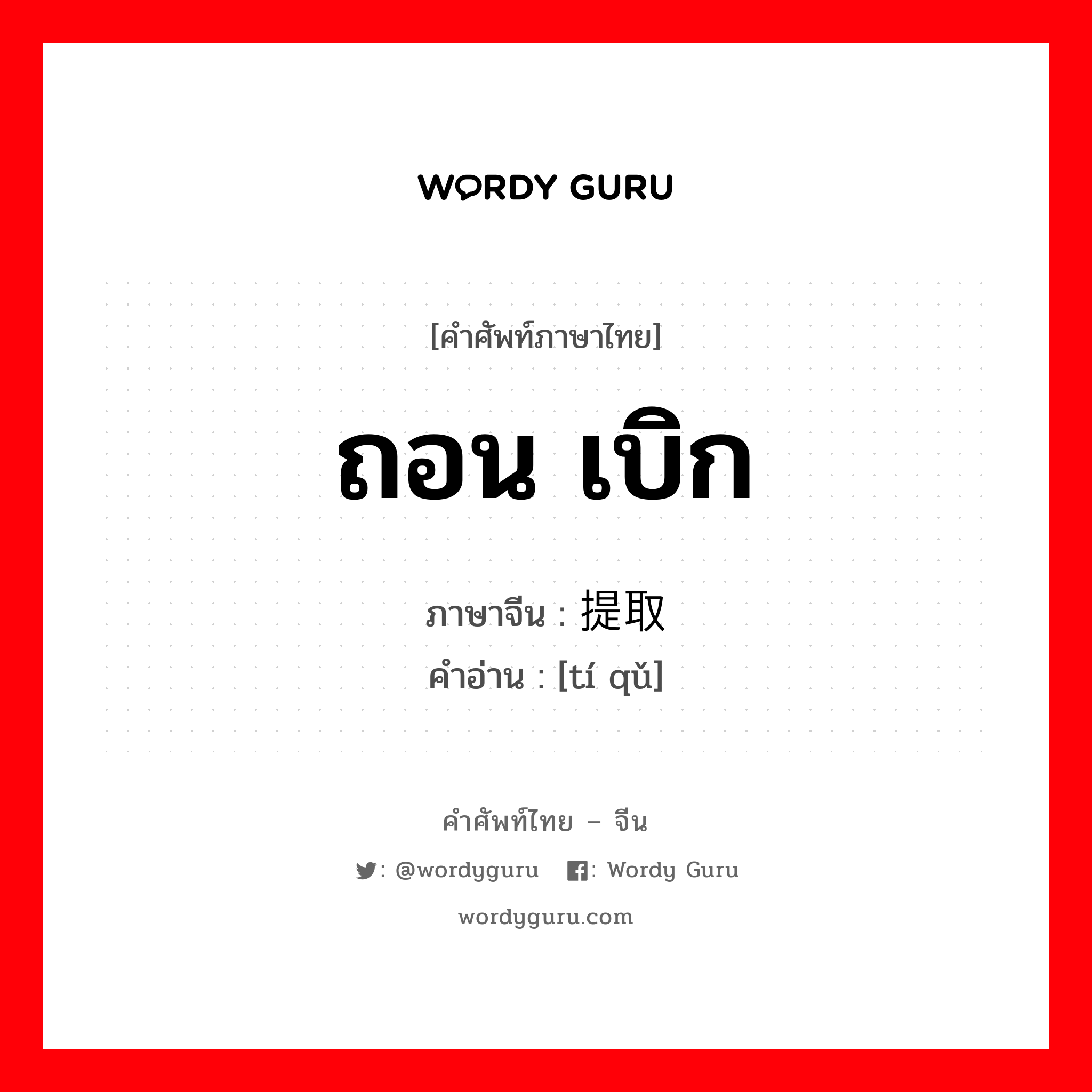 ถอน เบิก ภาษาจีนคืออะไร, คำศัพท์ภาษาไทย - จีน ถอน เบิก ภาษาจีน 提取 คำอ่าน [tí qǔ]