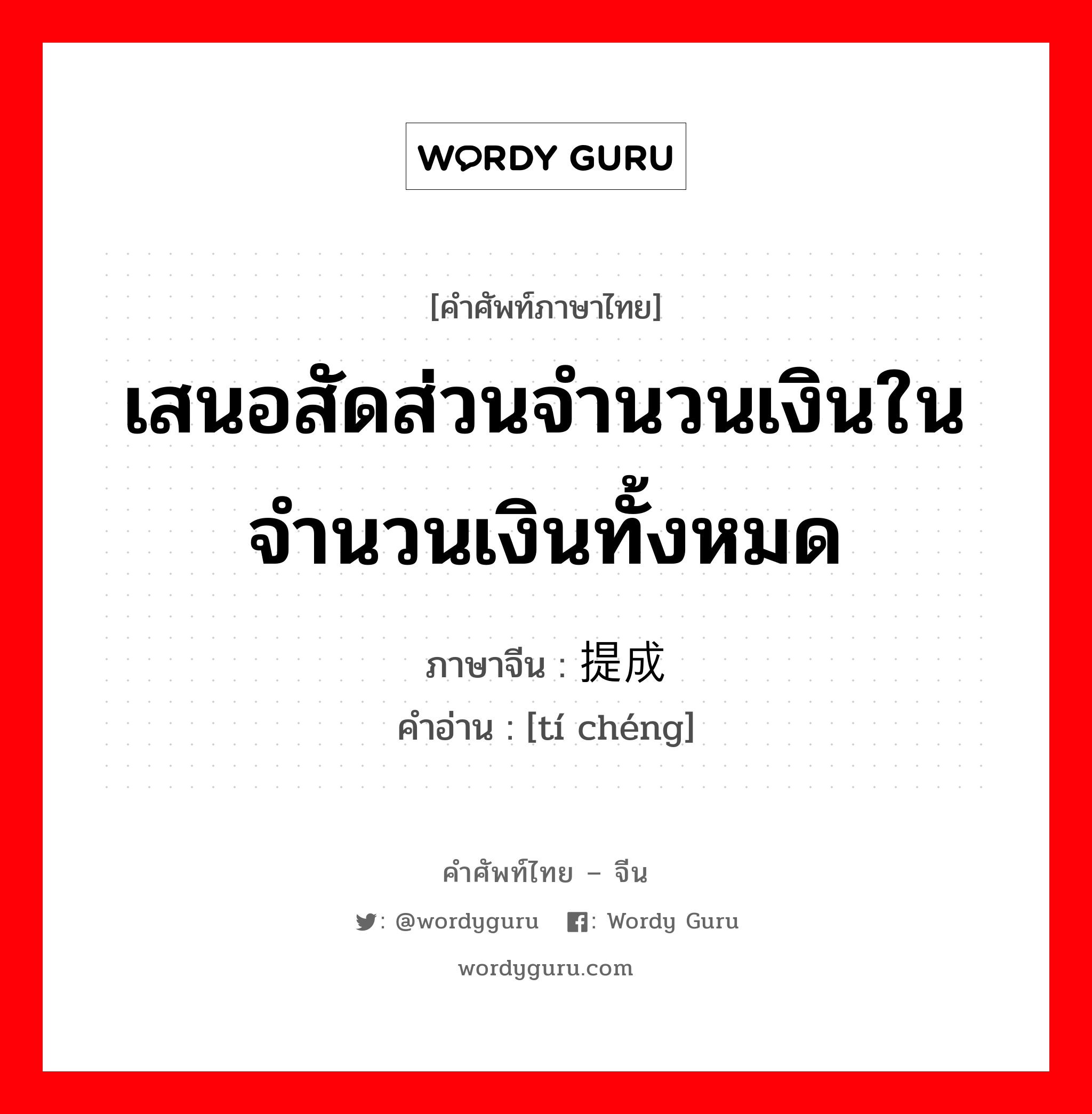 เสนอสัดส่วนจำนวนเงินในจำนวนเงินทั้งหมด ภาษาจีนคืออะไร, คำศัพท์ภาษาไทย - จีน เสนอสัดส่วนจำนวนเงินในจำนวนเงินทั้งหมด ภาษาจีน 提成 คำอ่าน [tí chéng]