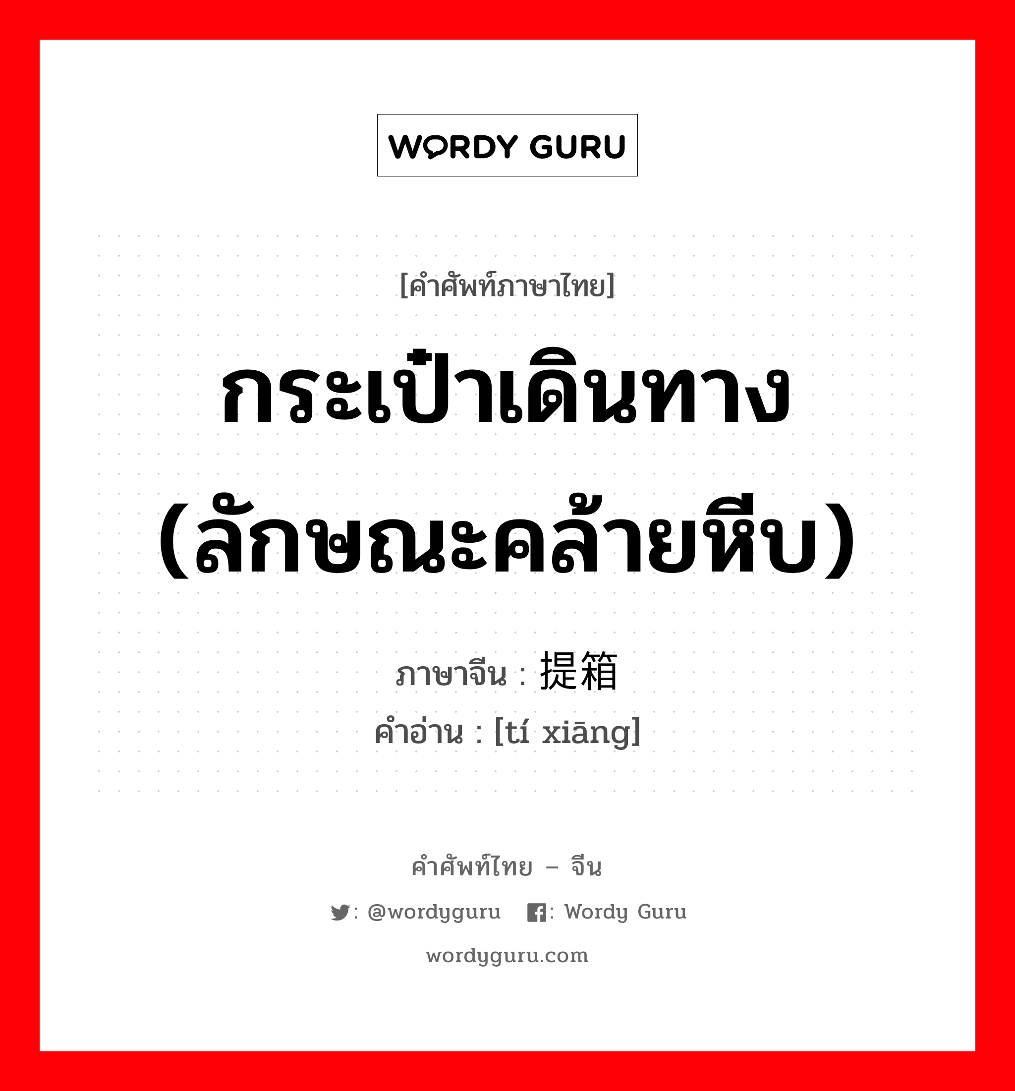 กระเป๋าเดินทาง (ลักษณะคล้ายหีบ) ภาษาจีนคืออะไร, คำศัพท์ภาษาไทย - จีน กระเป๋าเดินทาง (ลักษณะคล้ายหีบ) ภาษาจีน 提箱 คำอ่าน [tí xiāng]