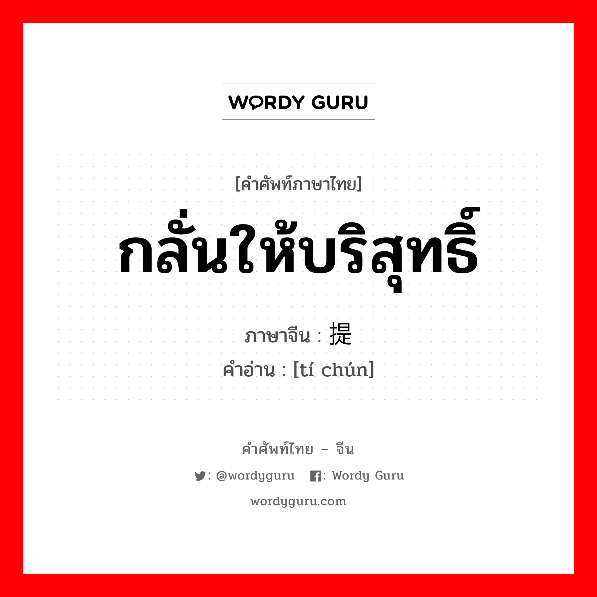 กลั่นให้บริสุทธิ์ ภาษาจีนคืออะไร, คำศัพท์ภาษาไทย - จีน กลั่นให้บริสุทธิ์ ภาษาจีน 提纯 คำอ่าน [tí chún]