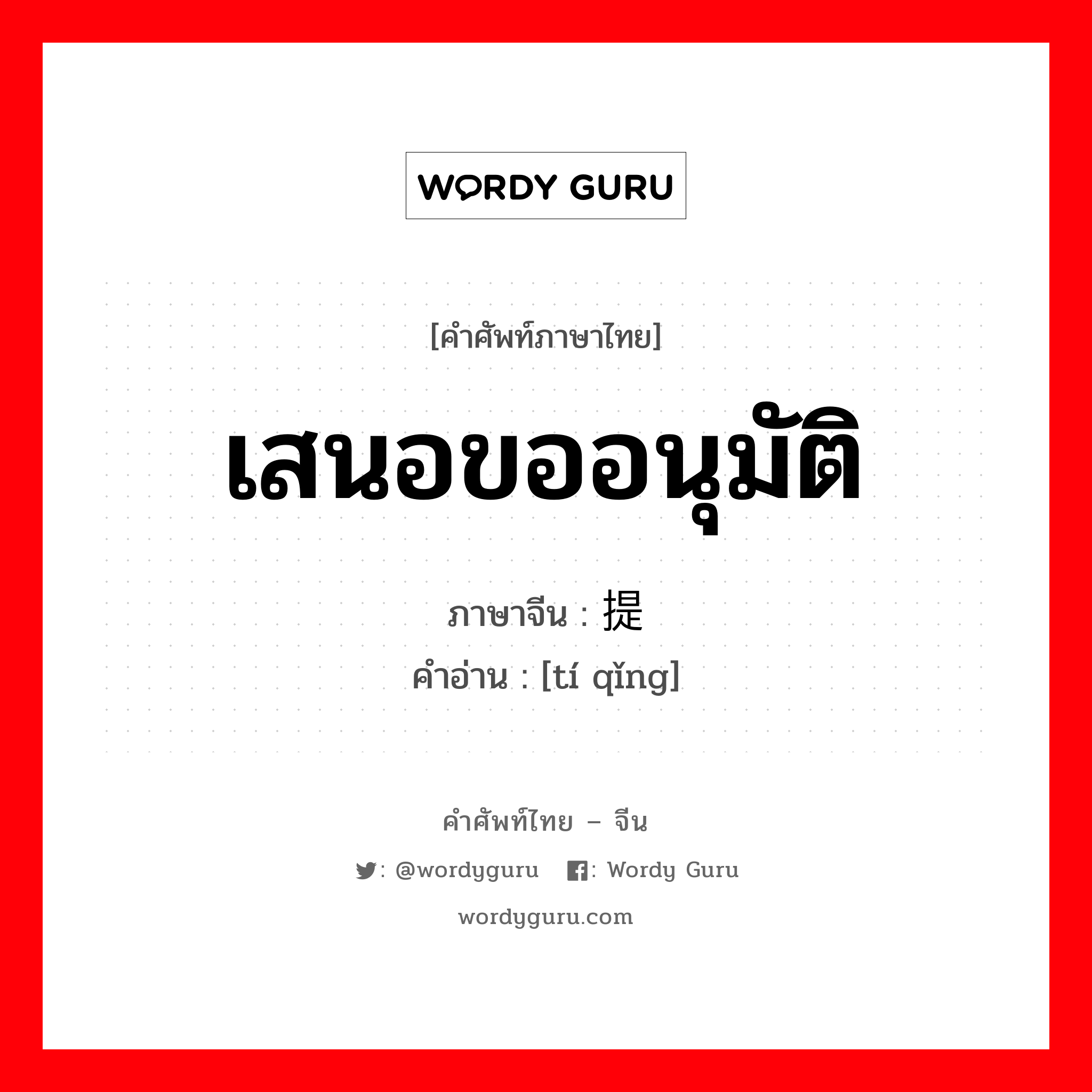 เสนอขออนุมัติ ภาษาจีนคืออะไร, คำศัพท์ภาษาไทย - จีน เสนอขออนุมัติ ภาษาจีน 提请 คำอ่าน [tí qǐng]