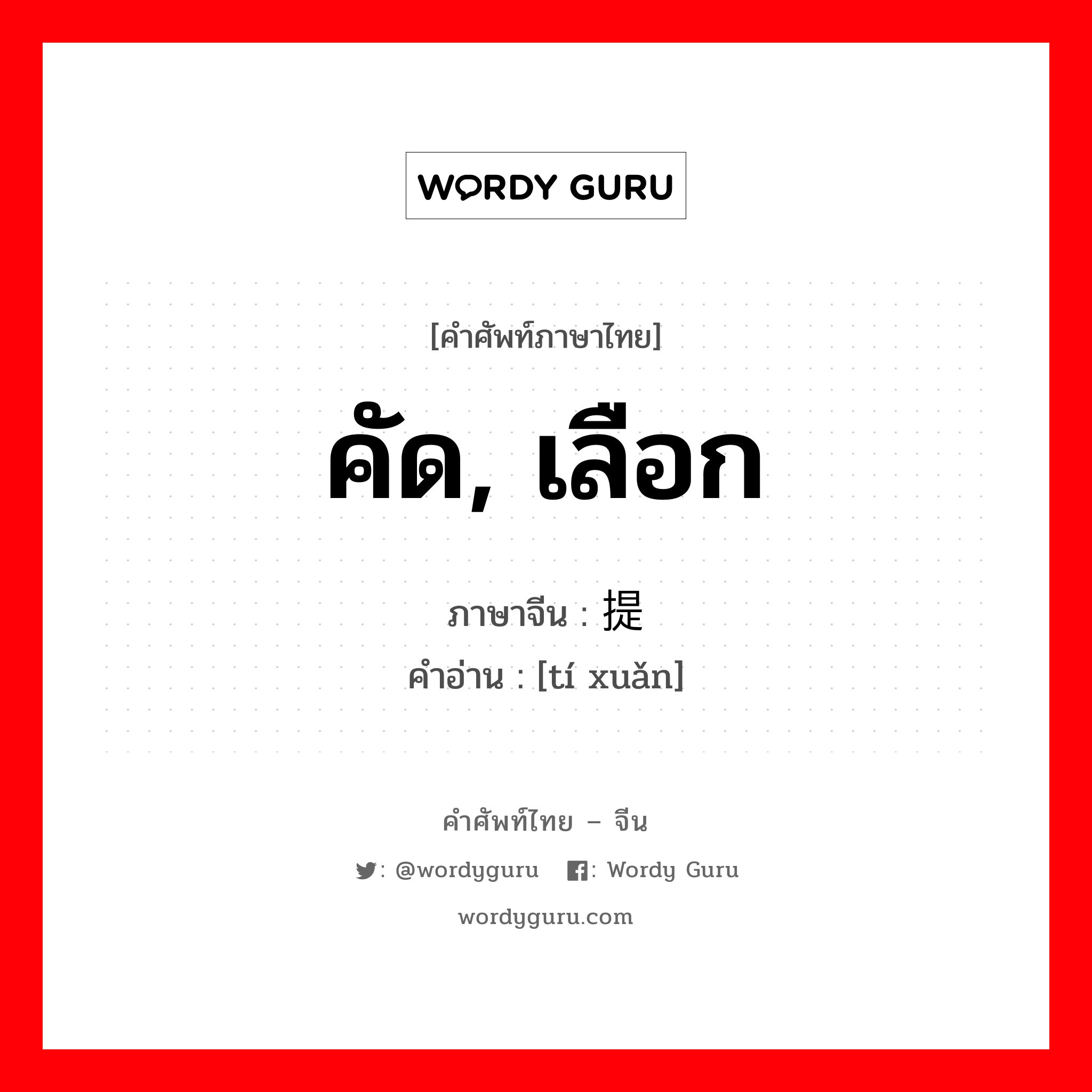 คัด, เลือก ภาษาจีนคืออะไร, คำศัพท์ภาษาไทย - จีน คัด, เลือก ภาษาจีน 提选 คำอ่าน [tí xuǎn]