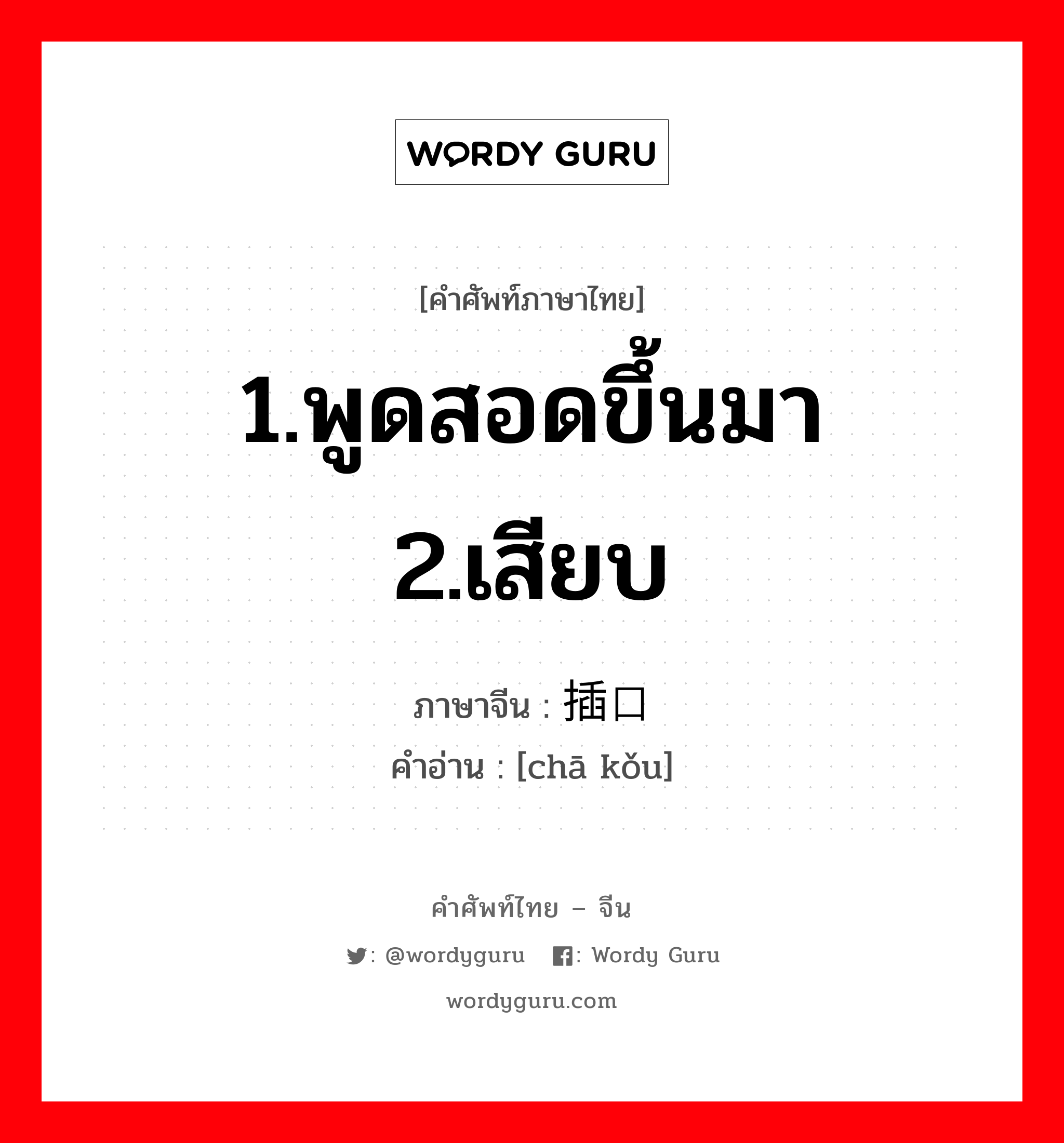 1.พูดสอดขึ้นมา 2.เสียบ ภาษาจีนคืออะไร, คำศัพท์ภาษาไทย - จีน 1.พูดสอดขึ้นมา 2.เสียบ ภาษาจีน 插口 คำอ่าน [chā kǒu]