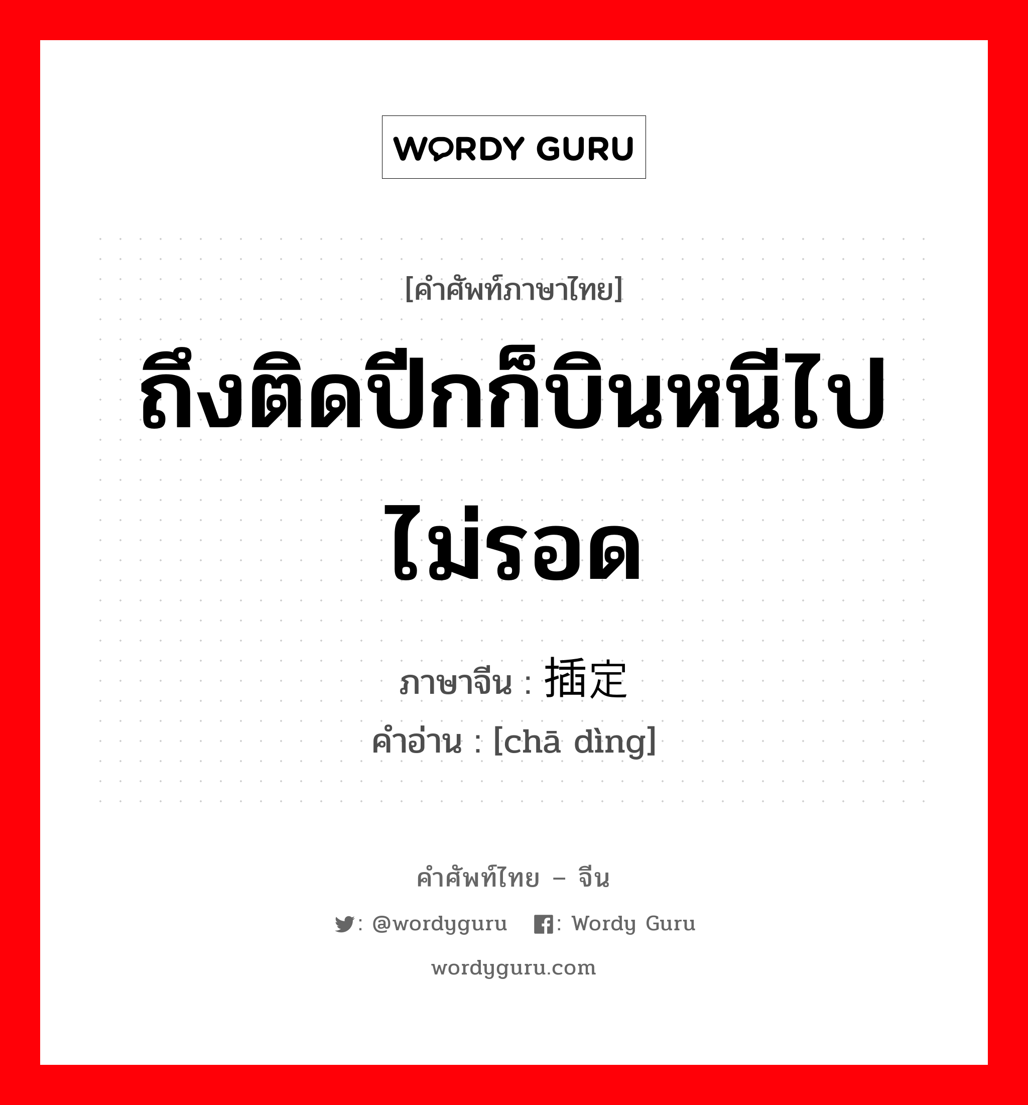 ถึงติดปีกก็บินหนีไปไม่รอด ภาษาจีนคืออะไร, คำศัพท์ภาษาไทย - จีน ถึงติดปีกก็บินหนีไปไม่รอด ภาษาจีน 插定 คำอ่าน [chā dìng]