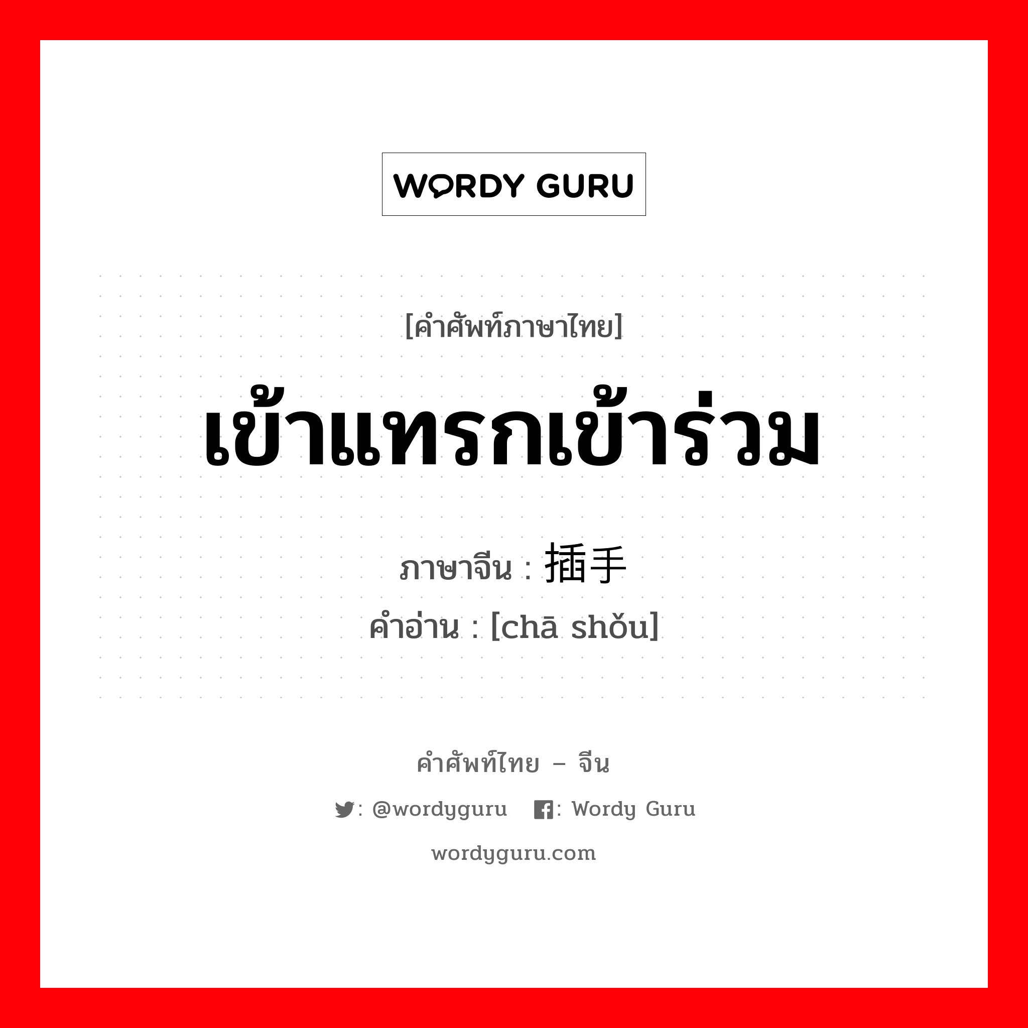 เข้าแทรกเข้าร่วม ภาษาจีนคืออะไร, คำศัพท์ภาษาไทย - จีน เข้าแทรกเข้าร่วม ภาษาจีน 插手 คำอ่าน [chā shǒu]