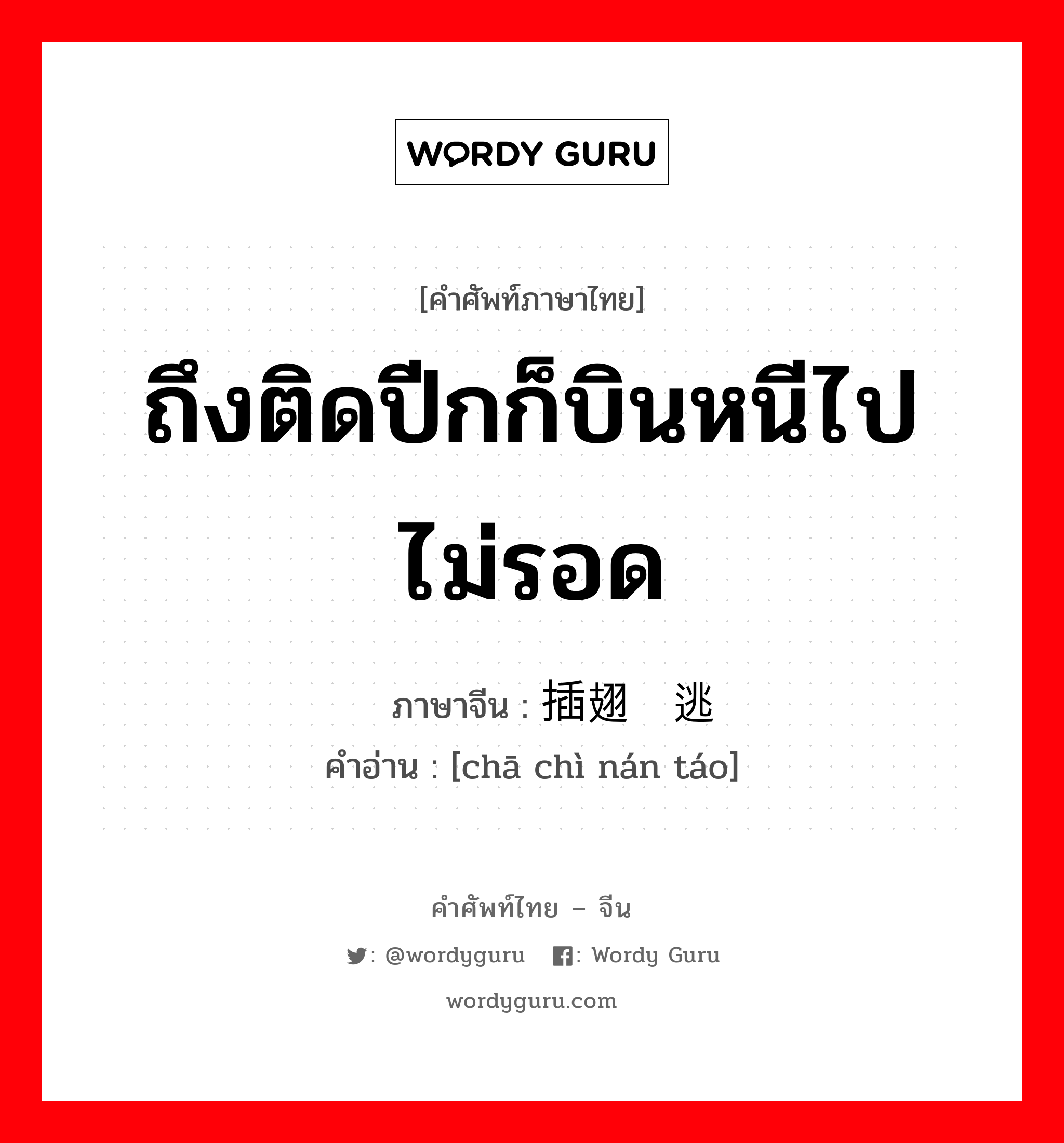 ถึงติดปีกก็บินหนีไปไม่รอด ภาษาจีนคืออะไร, คำศัพท์ภาษาไทย - จีน ถึงติดปีกก็บินหนีไปไม่รอด ภาษาจีน 插翅难逃 คำอ่าน [chā chì nán táo]