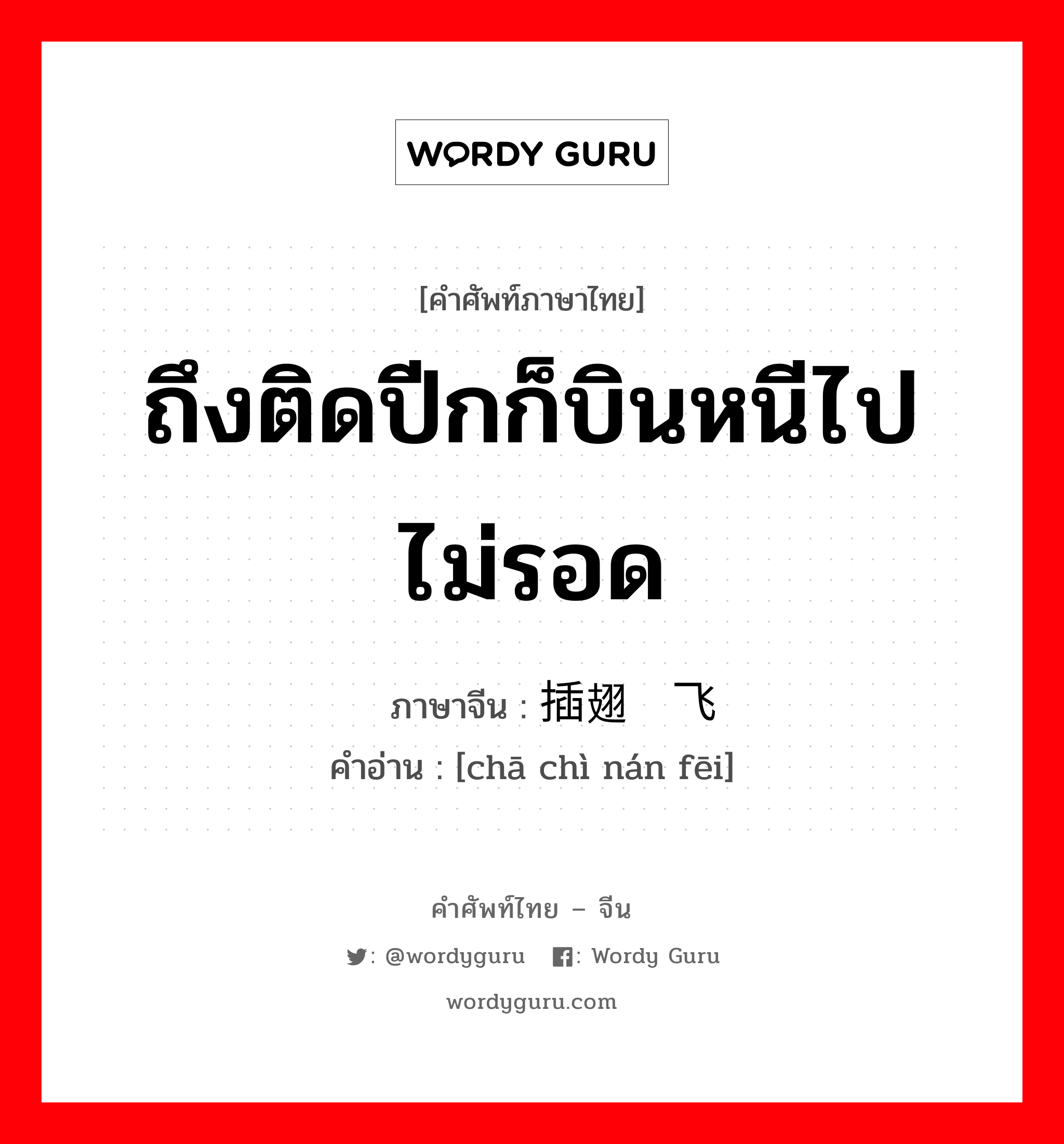 ถึงติดปีกก็บินหนีไปไม่รอด ภาษาจีนคืออะไร, คำศัพท์ภาษาไทย - จีน ถึงติดปีกก็บินหนีไปไม่รอด ภาษาจีน 插翅难飞 คำอ่าน [chā chì nán fēi]