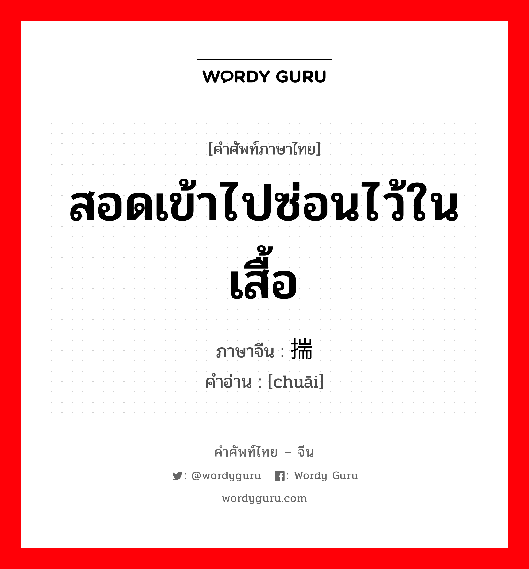 สอดเข้าไปซ่อนไว้ในเสื้อ ภาษาจีนคืออะไร, คำศัพท์ภาษาไทย - จีน สอดเข้าไปซ่อนไว้ในเสื้อ ภาษาจีน 揣 คำอ่าน [chuāi]