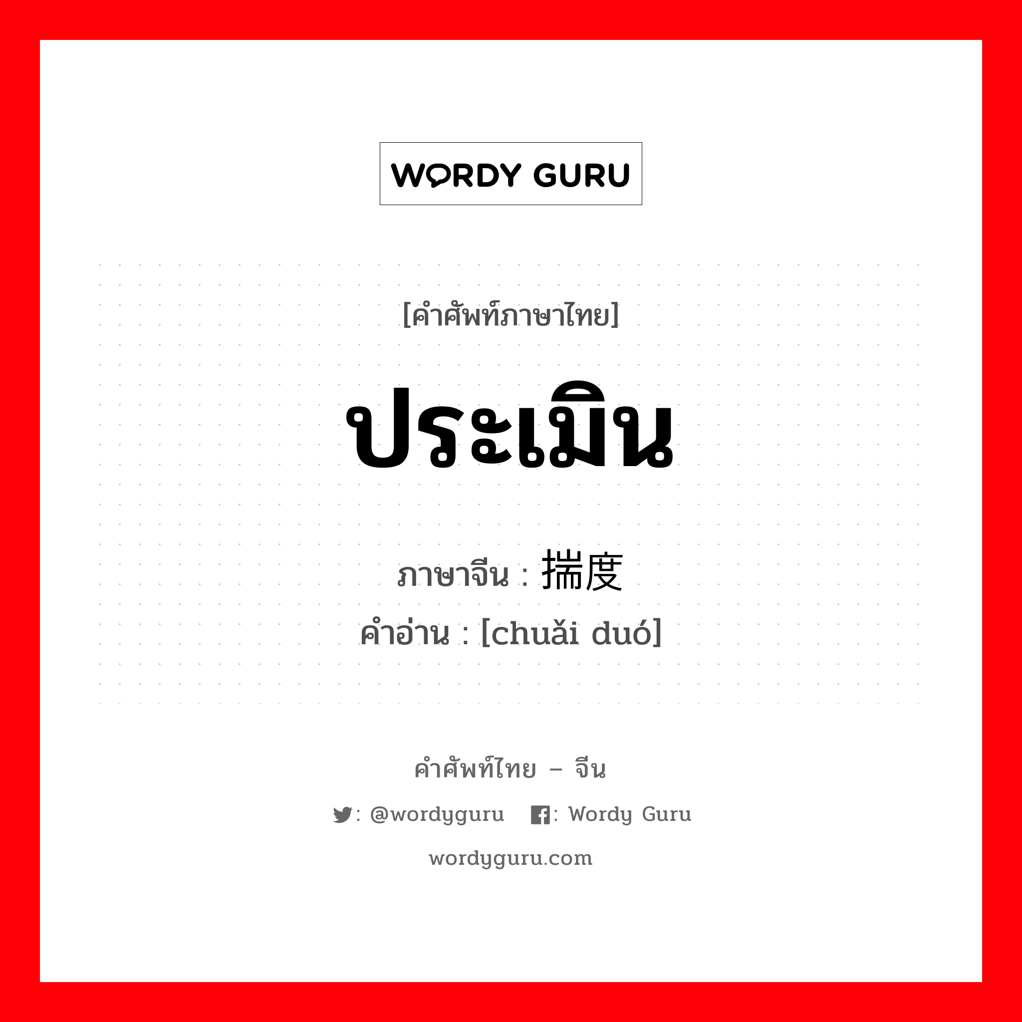 ประเมิน ภาษาจีนคืออะไร, คำศัพท์ภาษาไทย - จีน ประเมิน ภาษาจีน 揣度 คำอ่าน [chuǎi duó]