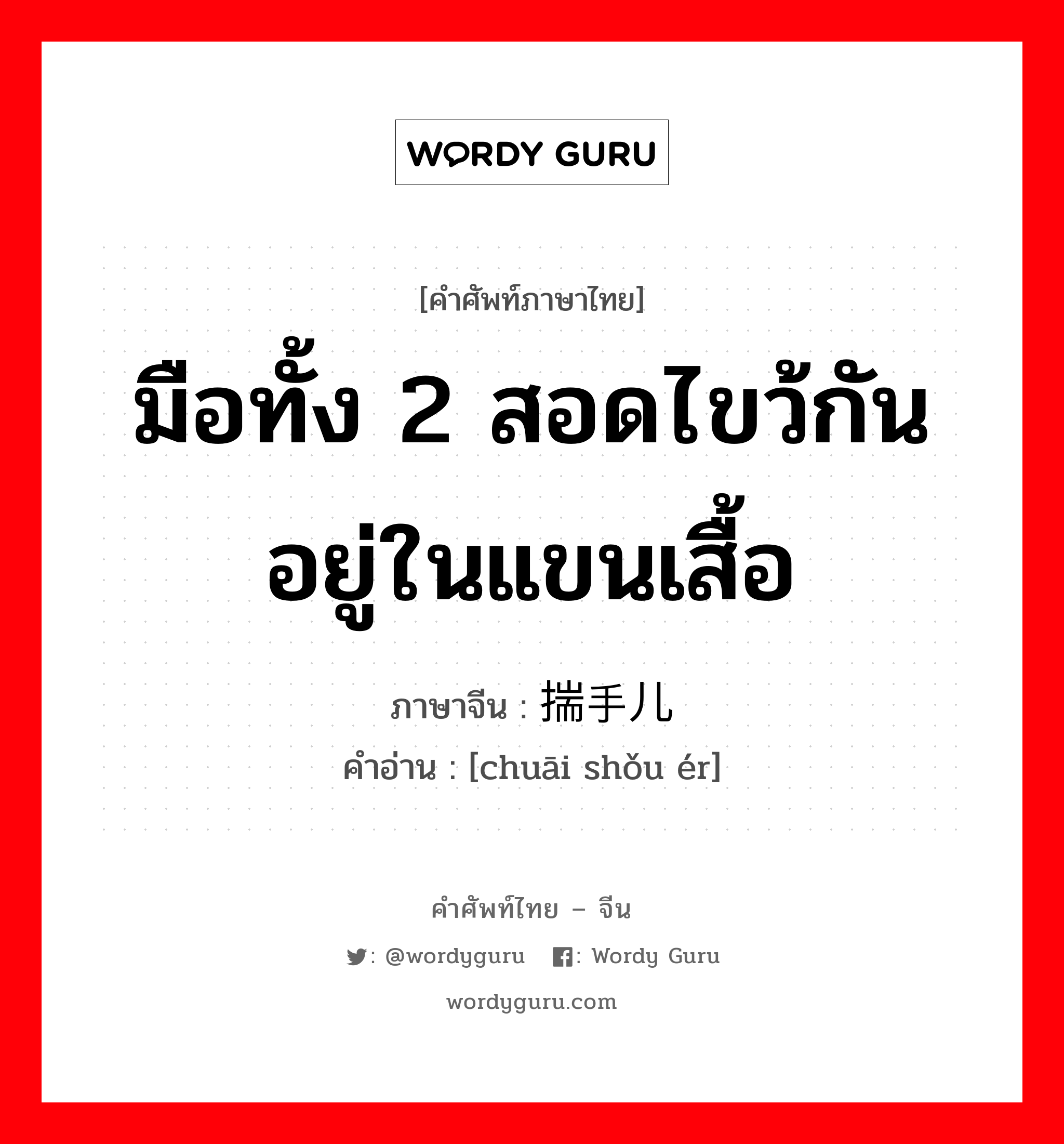 มือทั้ง 2 สอดไขว้กันอยู่ในแขนเสื้อ ภาษาจีนคืออะไร, คำศัพท์ภาษาไทย - จีน มือทั้ง 2 สอดไขว้กันอยู่ในแขนเสื้อ ภาษาจีน 揣手儿 คำอ่าน [chuāi shǒu ér]