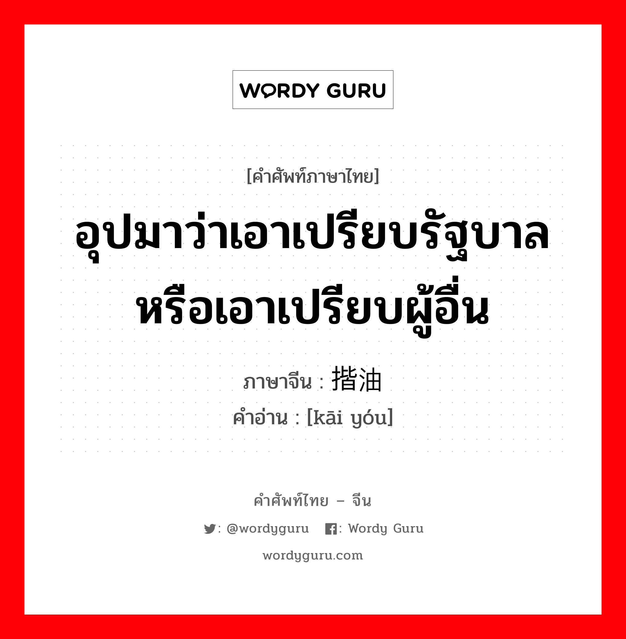 อุปมาว่าเอาเปรียบรัฐบาลหรือเอาเปรียบผู้อื่น ภาษาจีนคืออะไร, คำศัพท์ภาษาไทย - จีน อุปมาว่าเอาเปรียบรัฐบาลหรือเอาเปรียบผู้อื่น ภาษาจีน 揩油 คำอ่าน [kāi yóu]