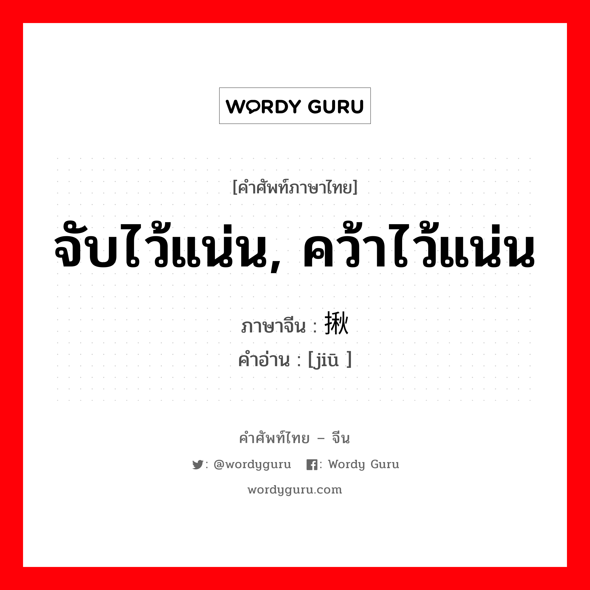 จับไว้แน่น, คว้าไว้แน่น ภาษาจีนคืออะไร, คำศัพท์ภาษาไทย - จีน จับไว้แน่น, คว้าไว้แน่น ภาษาจีน 揪 คำอ่าน [jiū ]