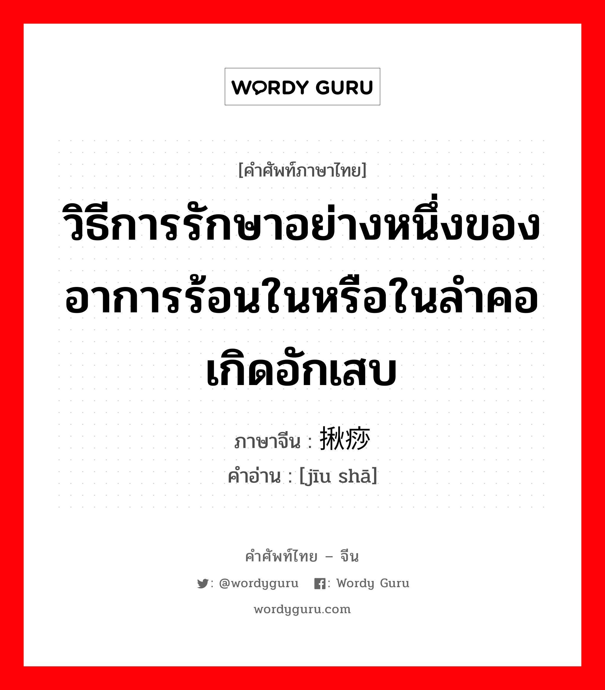 วิธีการรักษาอย่างหนึ่งของอาการร้อนในหรือในลำคอเกิดอักเสบ ภาษาจีนคืออะไร, คำศัพท์ภาษาไทย - จีน วิธีการรักษาอย่างหนึ่งของอาการร้อนในหรือในลำคอเกิดอักเสบ ภาษาจีน 揪痧 คำอ่าน [jīu shā]