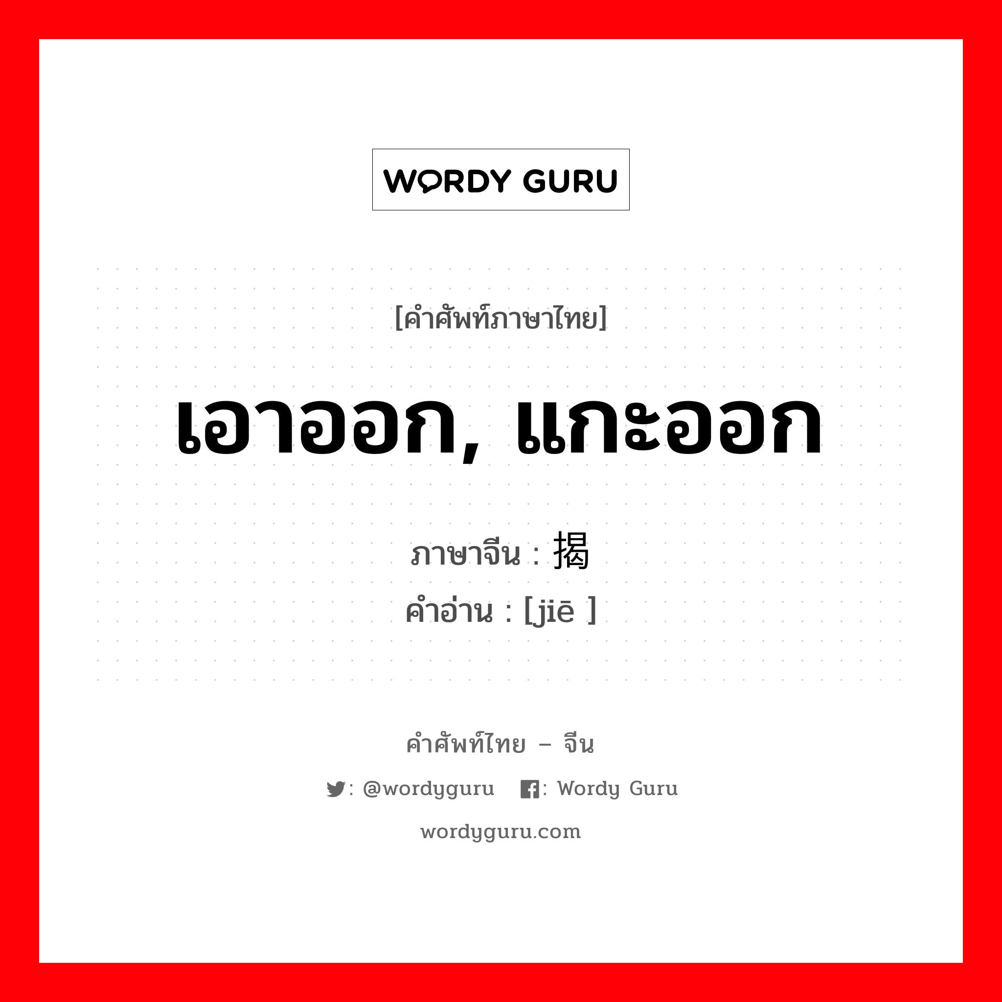 เอาออก, แกะออก ภาษาจีนคืออะไร, คำศัพท์ภาษาไทย - จีน เอาออก, แกะออก ภาษาจีน 揭 คำอ่าน [jiē ]