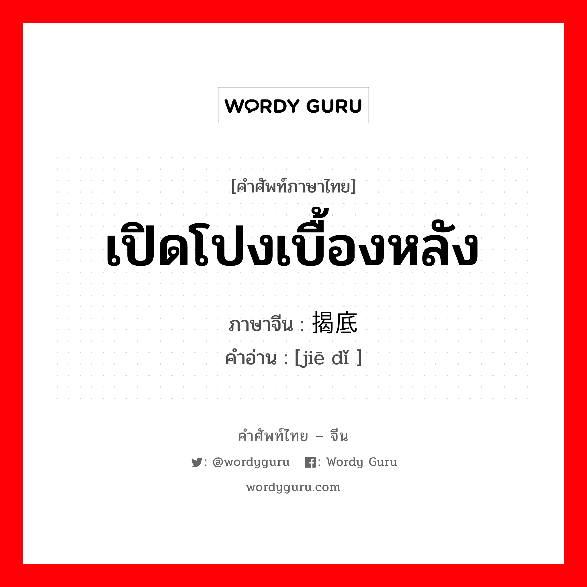 เปิดโปงเบื้องหลัง ภาษาจีนคืออะไร, คำศัพท์ภาษาไทย - จีน เปิดโปงเบื้องหลัง ภาษาจีน 揭底 คำอ่าน [jiē dǐ ]