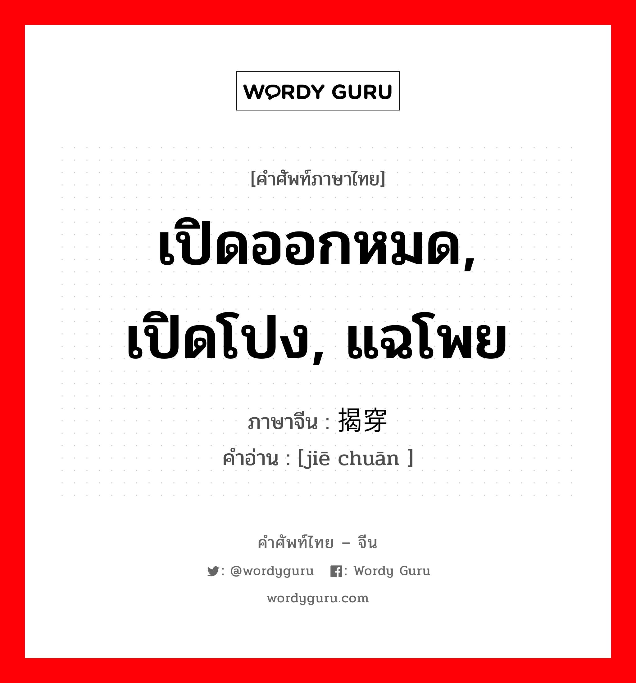 เปิดออกหมด, เปิดโปง, แฉโพย ภาษาจีนคืออะไร, คำศัพท์ภาษาไทย - จีน เปิดออกหมด, เปิดโปง, แฉโพย ภาษาจีน 揭穿 คำอ่าน [jiē chuān ]