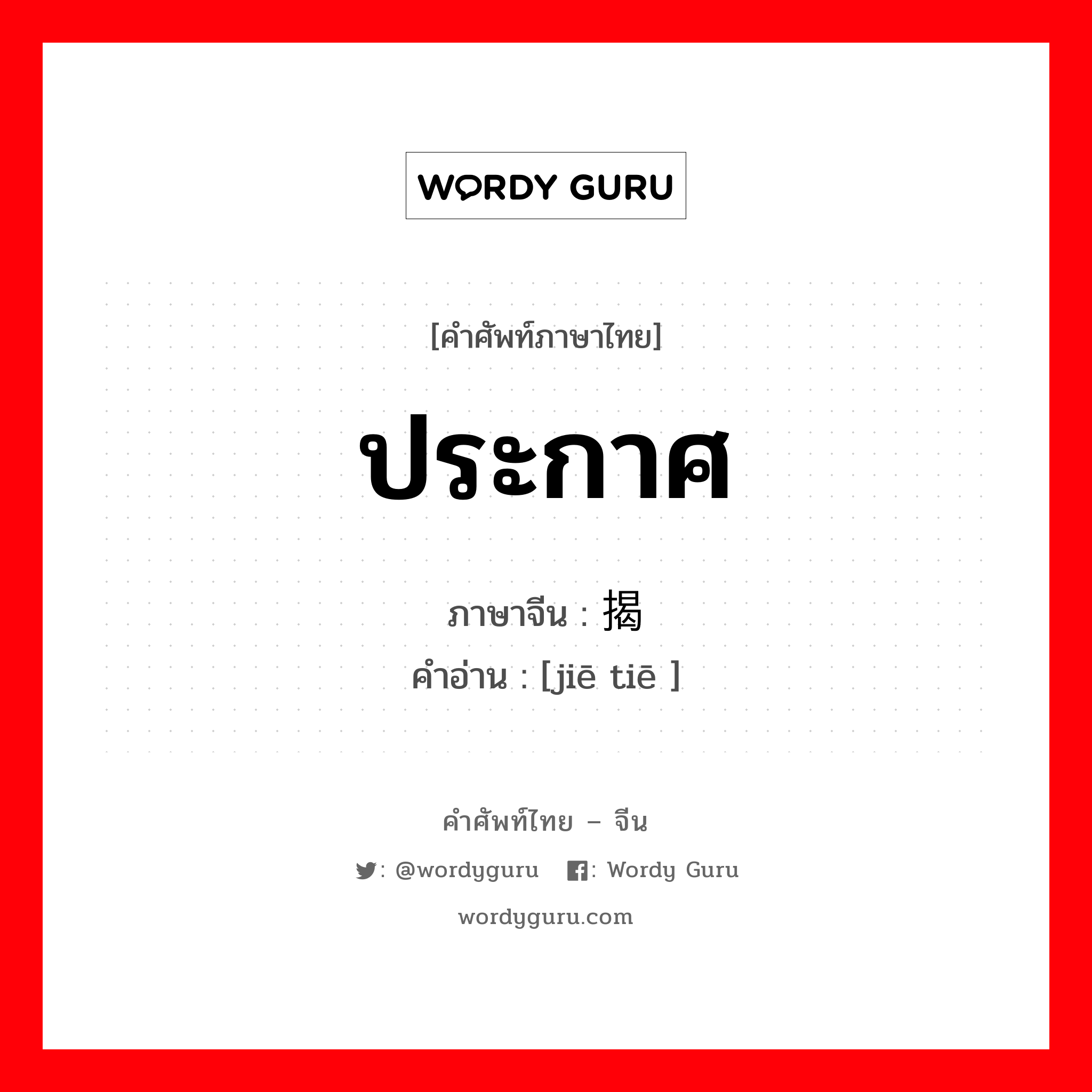 ประกาศ ภาษาจีนคืออะไร, คำศัพท์ภาษาไทย - จีน ประกาศ ภาษาจีน 揭贴 คำอ่าน [jiē tiē ]