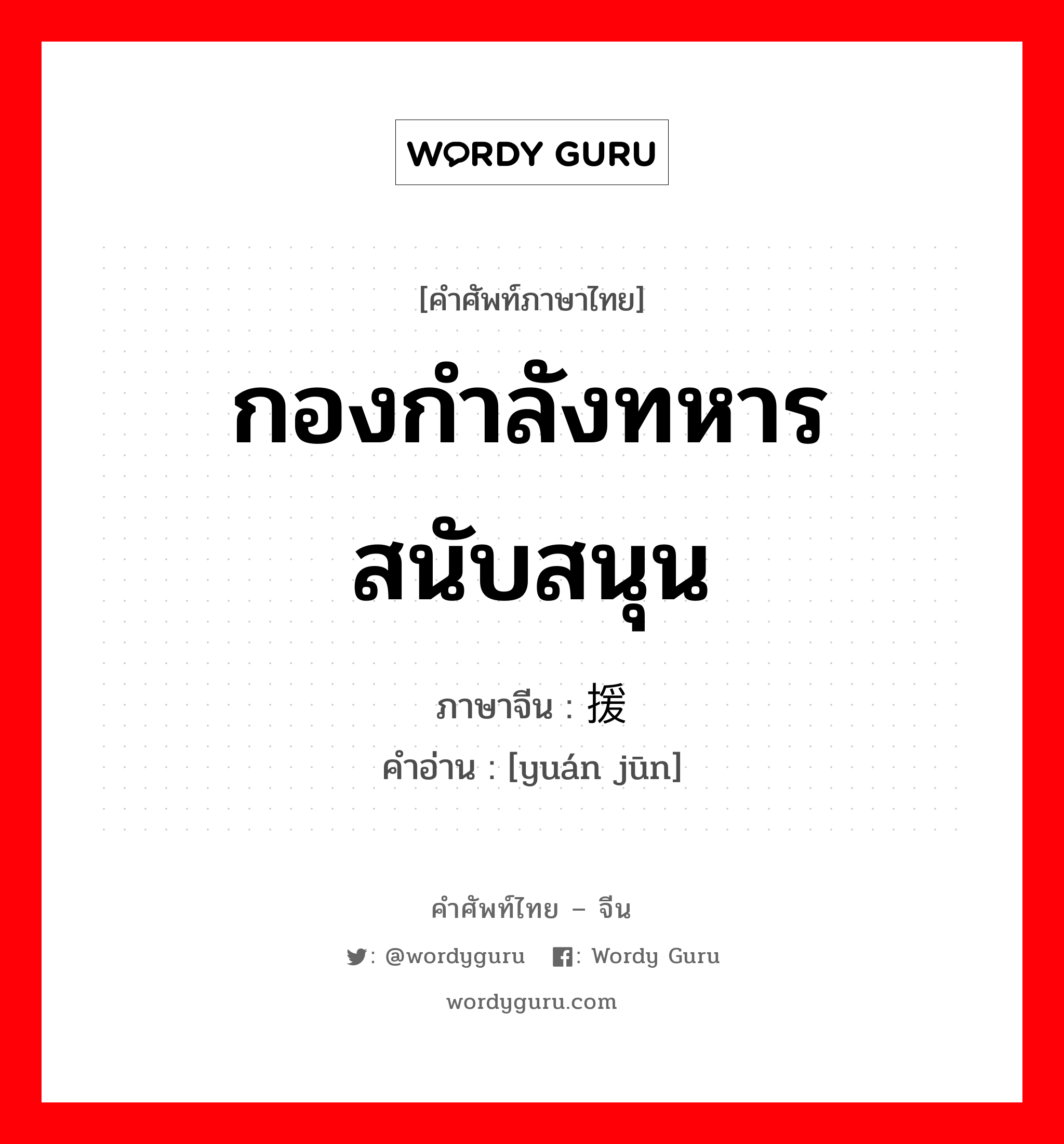 กองกำลังทหารสนับสนุน ภาษาจีนคืออะไร, คำศัพท์ภาษาไทย - จีน กองกำลังทหารสนับสนุน ภาษาจีน 援军 คำอ่าน [yuán jūn]