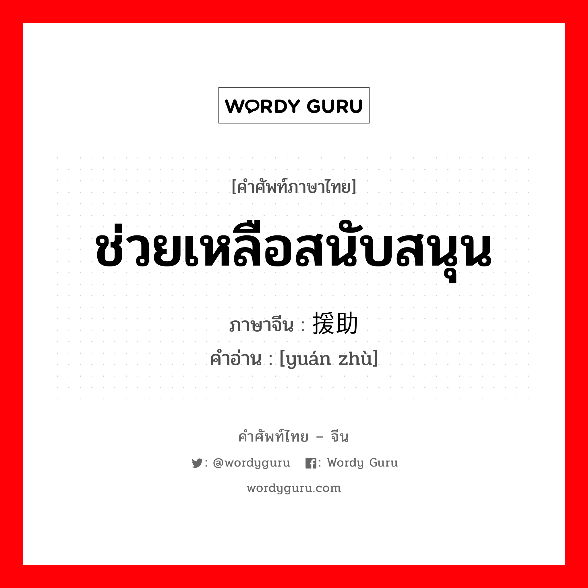 ช่วยเหลือสนับสนุน ภาษาจีนคืออะไร, คำศัพท์ภาษาไทย - จีน ช่วยเหลือสนับสนุน ภาษาจีน 援助 คำอ่าน [yuán zhù]