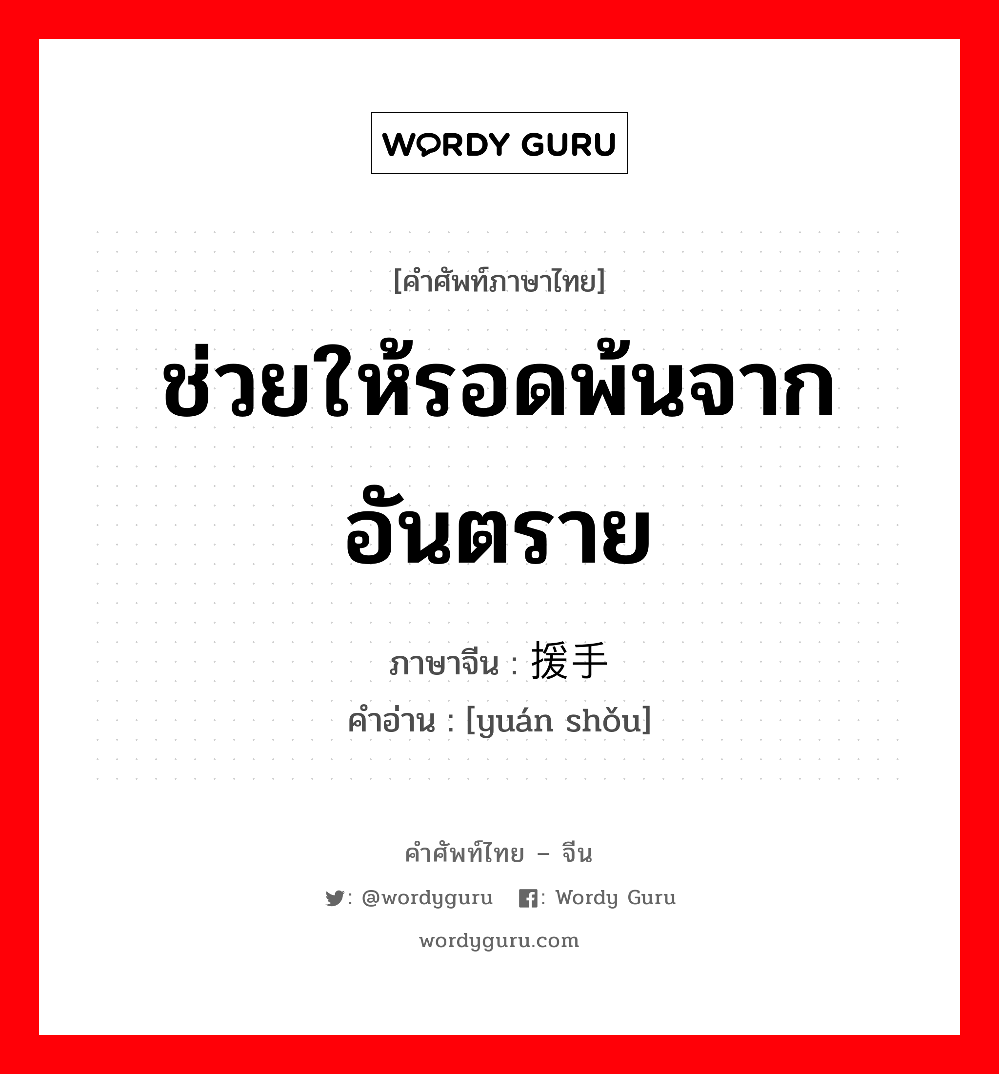 ช่วยให้รอดพ้นจากอันตราย ภาษาจีนคืออะไร, คำศัพท์ภาษาไทย - จีน ช่วยให้รอดพ้นจากอันตราย ภาษาจีน 援手 คำอ่าน [yuán shǒu]