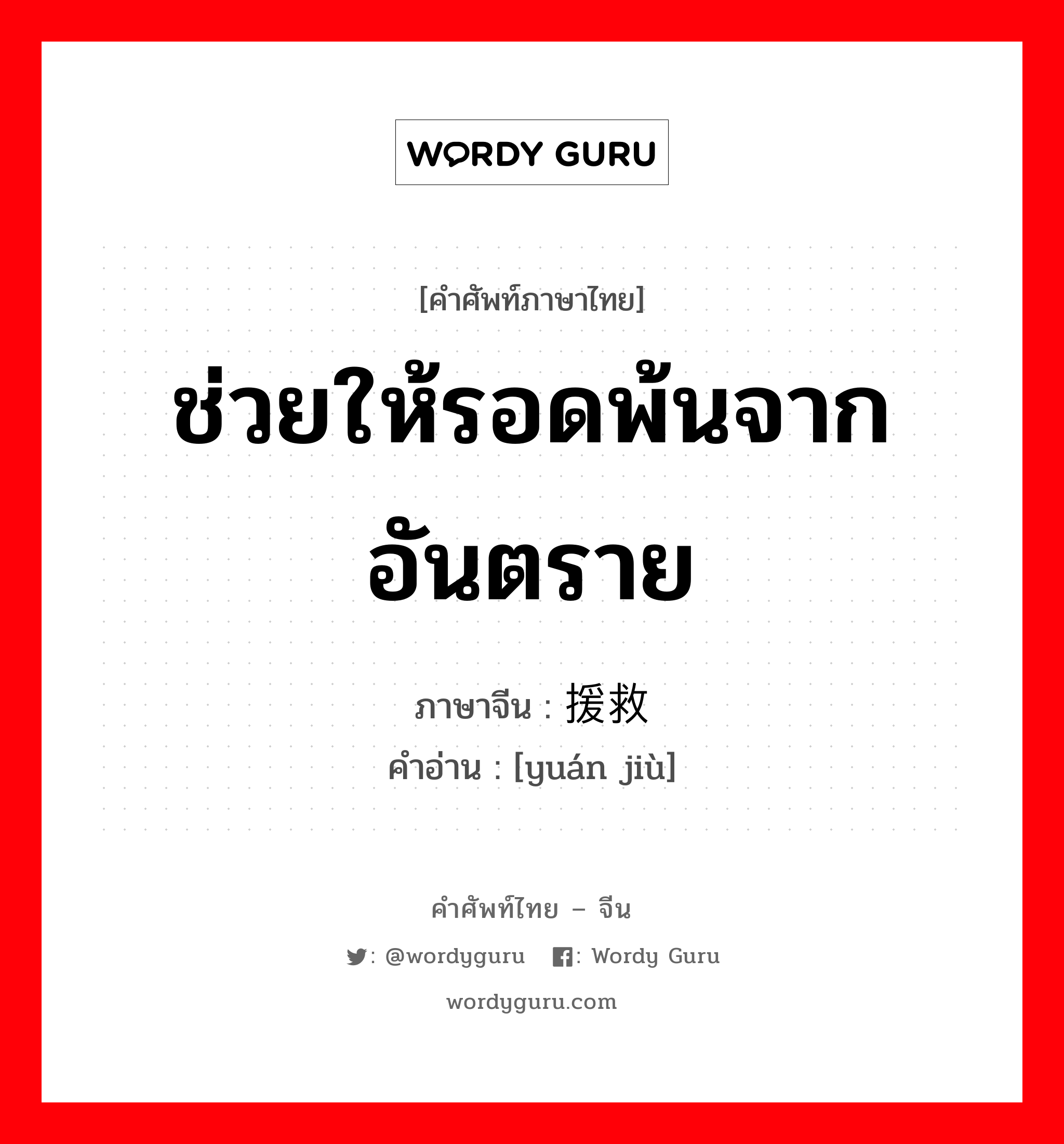 ช่วยให้รอดพ้นจากอันตราย ภาษาจีนคืออะไร, คำศัพท์ภาษาไทย - จีน ช่วยให้รอดพ้นจากอันตราย ภาษาจีน 援救 คำอ่าน [yuán jiù]