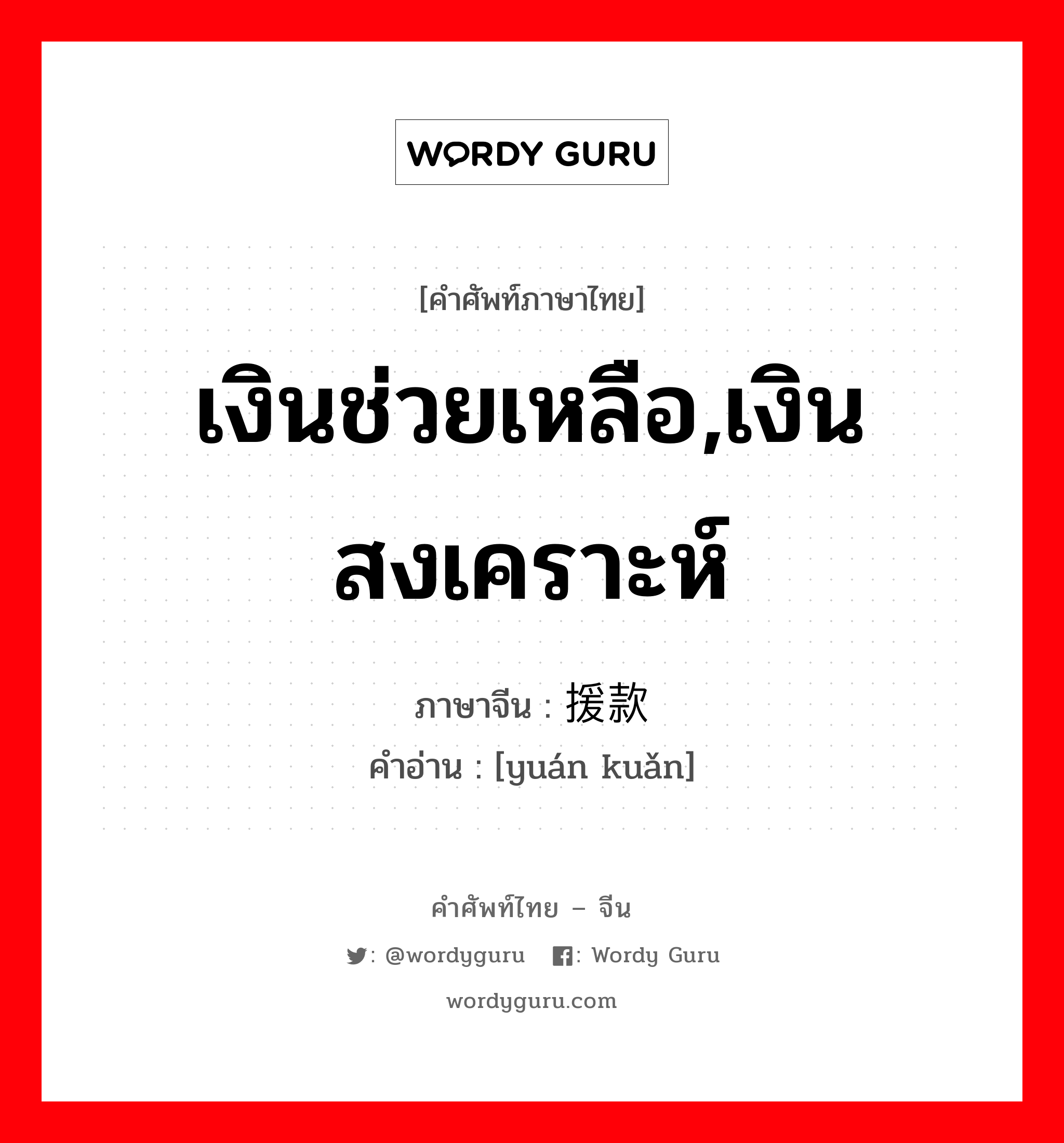 เงินช่วยเหลือ,เงินสงเคราะห์ ภาษาจีนคืออะไร, คำศัพท์ภาษาไทย - จีน เงินช่วยเหลือ,เงินสงเคราะห์ ภาษาจีน 援款 คำอ่าน [yuán kuǎn]