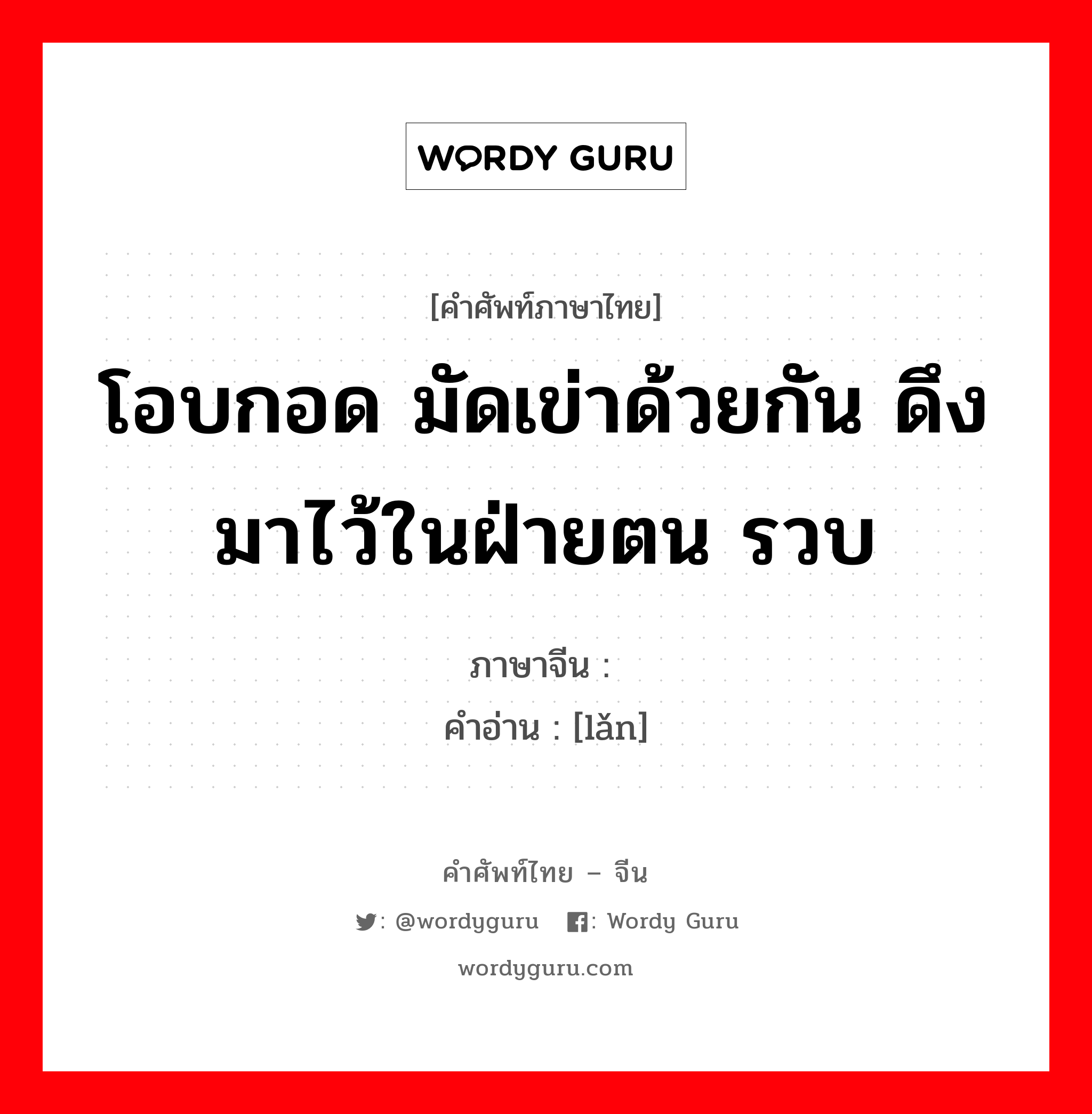 โอบกอด มัดเข่าด้วยกัน ดึงมาไว้ในฝ่ายตน รวบ ภาษาจีนคืออะไร, คำศัพท์ภาษาไทย - จีน โอบกอด มัดเข่าด้วยกัน ดึงมาไว้ในฝ่ายตน รวบ ภาษาจีน 揽 คำอ่าน [lǎn]