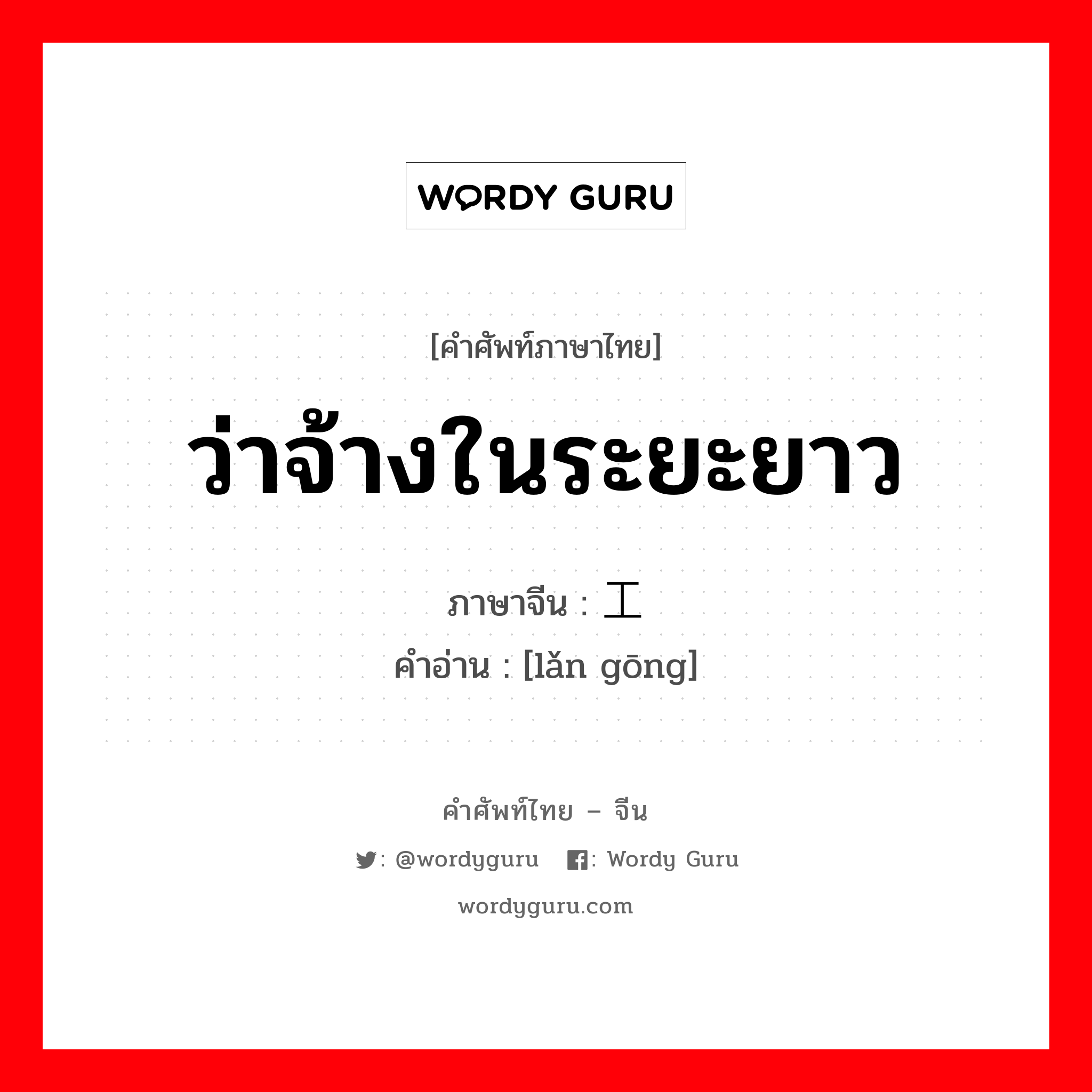 ว่าจ้างในระยะยาว ภาษาจีนคืออะไร, คำศัพท์ภาษาไทย - จีน ว่าจ้างในระยะยาว ภาษาจีน 揽工 คำอ่าน [lǎn gōng]