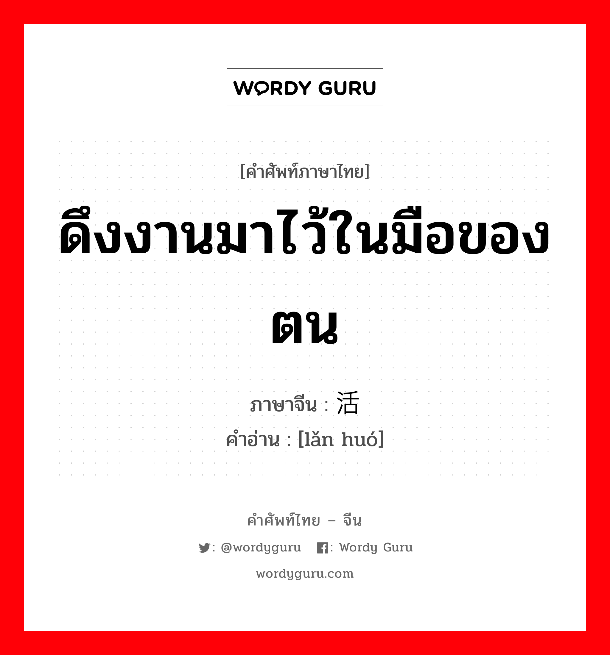 ดึงงานมาไว้ในมือของตน ภาษาจีนคืออะไร, คำศัพท์ภาษาไทย - จีน ดึงงานมาไว้ในมือของตน ภาษาจีน 揽活 คำอ่าน [lǎn huó]