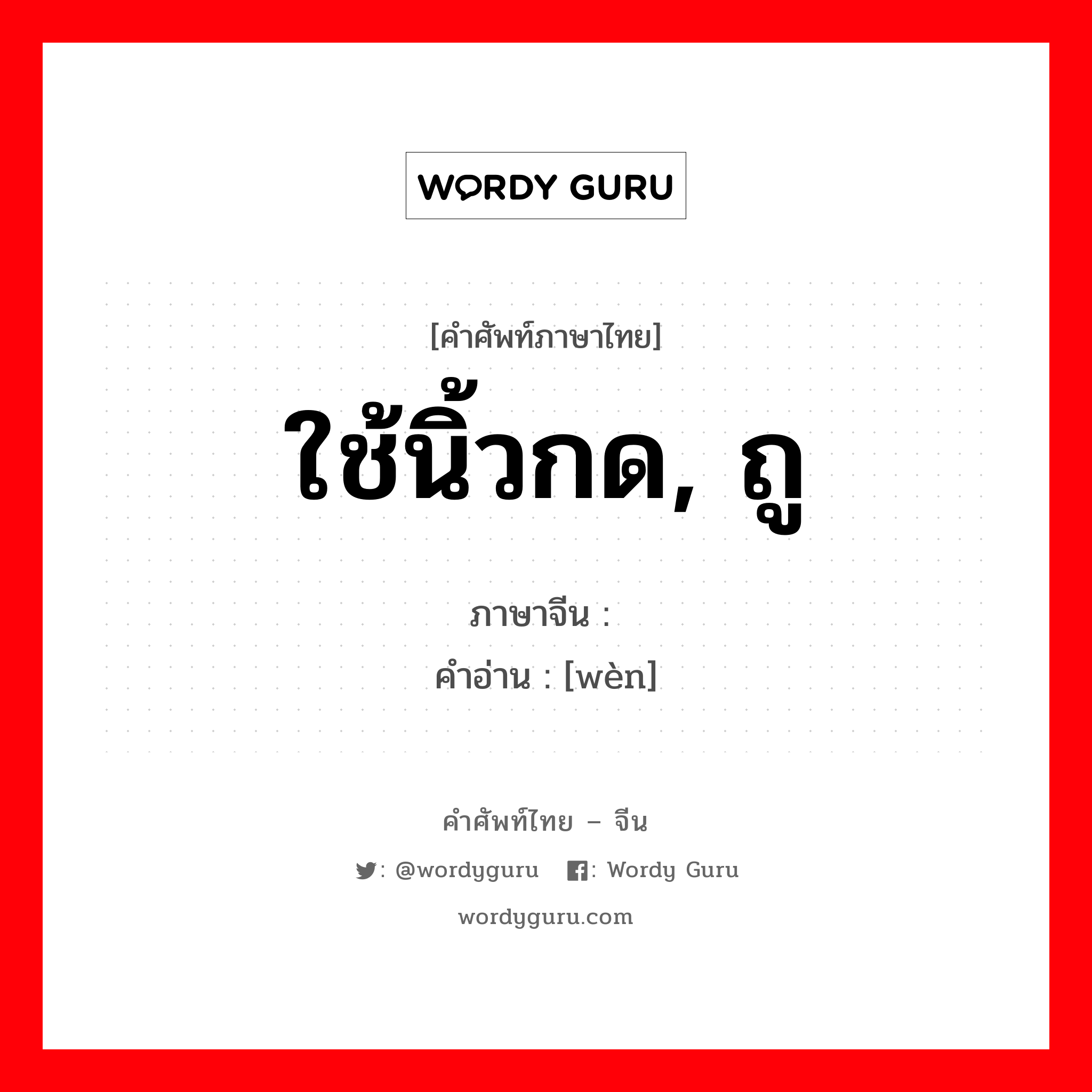 ใช้นิ้วกด, ถู ภาษาจีนคืออะไร, คำศัพท์ภาษาไทย - จีน ใช้นิ้วกด, ถู ภาษาจีน 揾 คำอ่าน [wèn]