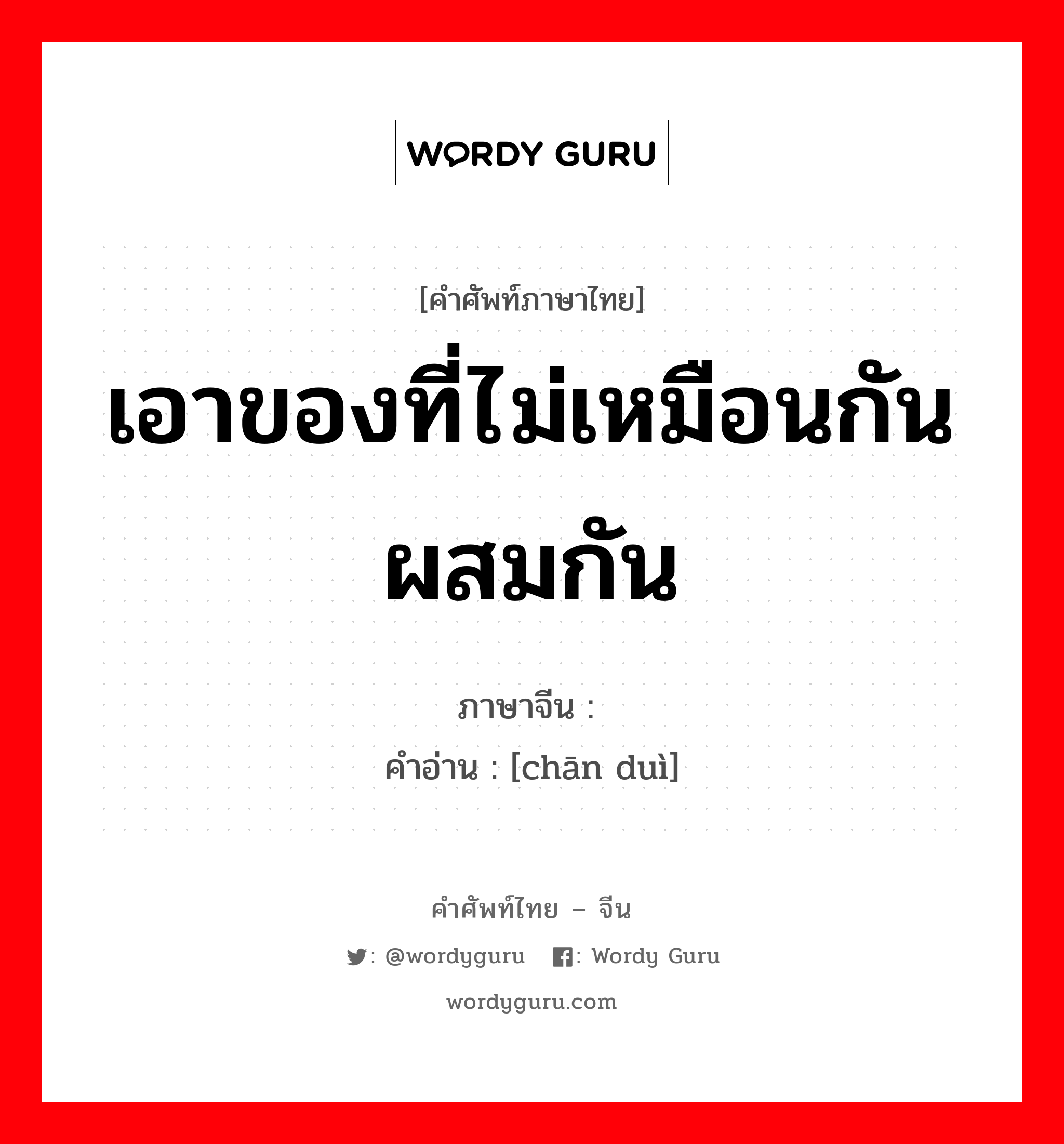 เอาของที่ไม่เหมือนกันผสมกัน ภาษาจีนคืออะไร, คำศัพท์ภาษาไทย - จีน เอาของที่ไม่เหมือนกันผสมกัน ภาษาจีน 搀兑 คำอ่าน [chān duì]