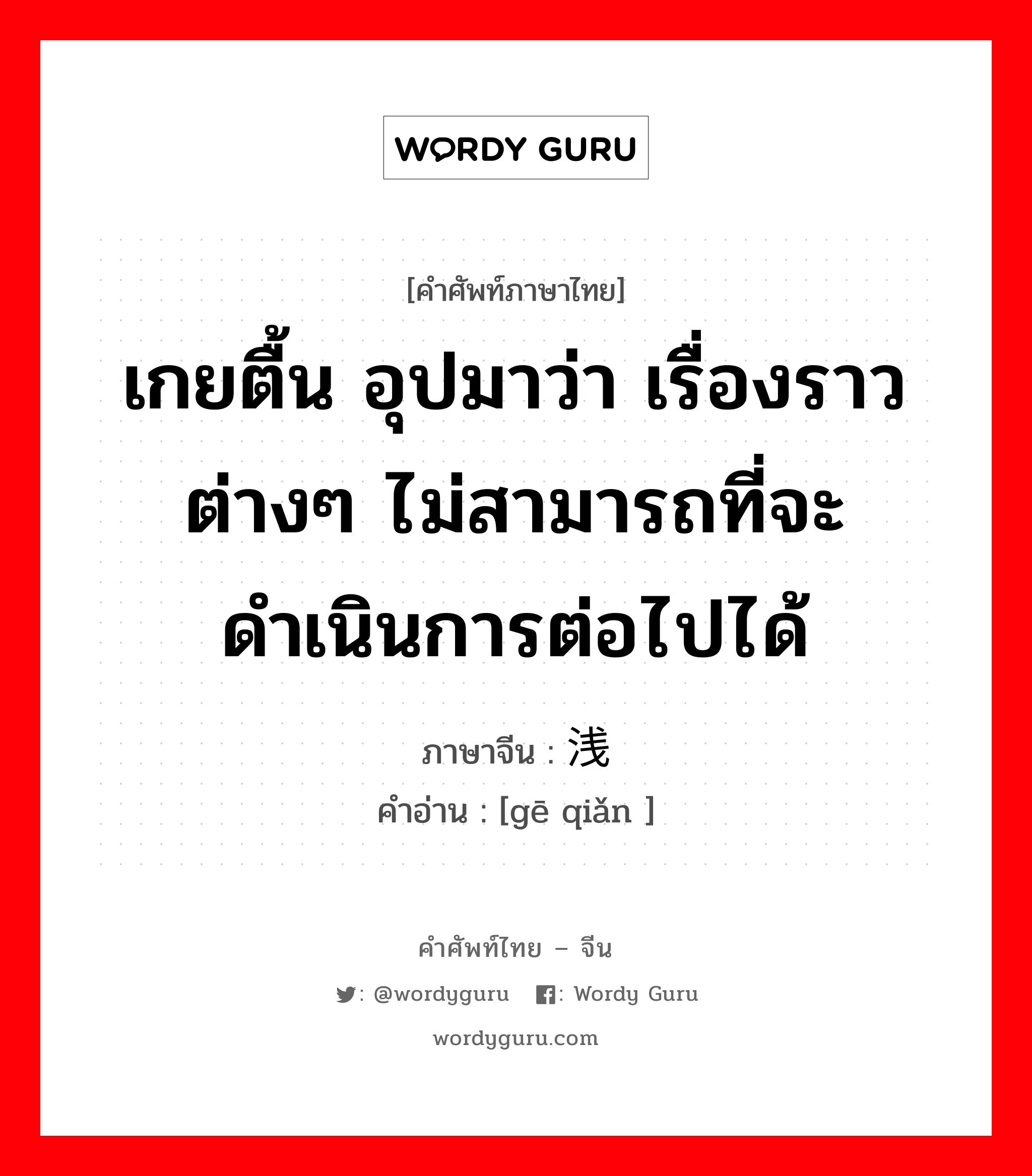 เกยตื้น อุปมาว่า เรื่องราวต่างๆ ไม่สามารถที่จะดำเนินการต่อไปได้ ภาษาจีนคืออะไร, คำศัพท์ภาษาไทย - จีน เกยตื้น อุปมาว่า เรื่องราวต่างๆ ไม่สามารถที่จะดำเนินการต่อไปได้ ภาษาจีน 搁浅 คำอ่าน [gē qiǎn ]