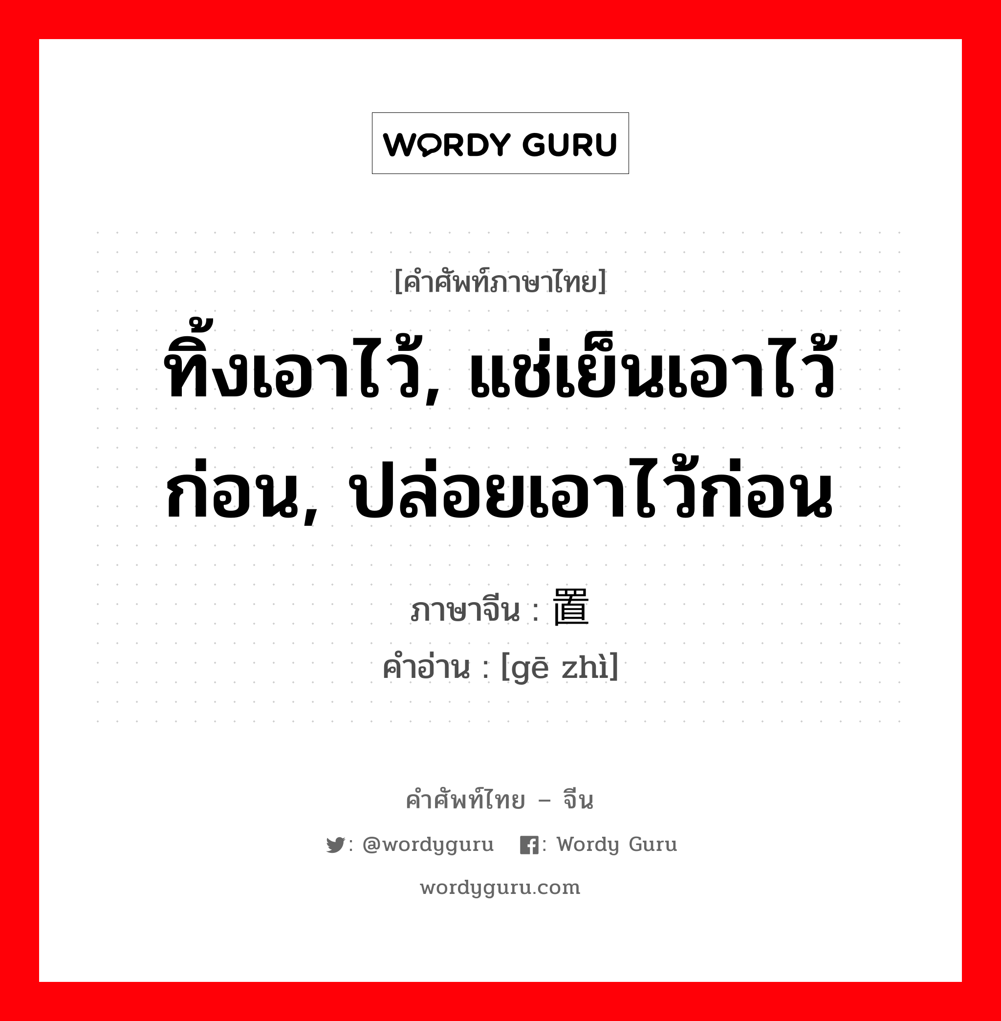 ทิ้งเอาไว้, แช่เย็นเอาไว้ก่อน, ปล่อยเอาไว้ก่อน ภาษาจีนคืออะไร, คำศัพท์ภาษาไทย - จีน ทิ้งเอาไว้, แช่เย็นเอาไว้ก่อน, ปล่อยเอาไว้ก่อน ภาษาจีน 搁置 คำอ่าน [gē zhì]