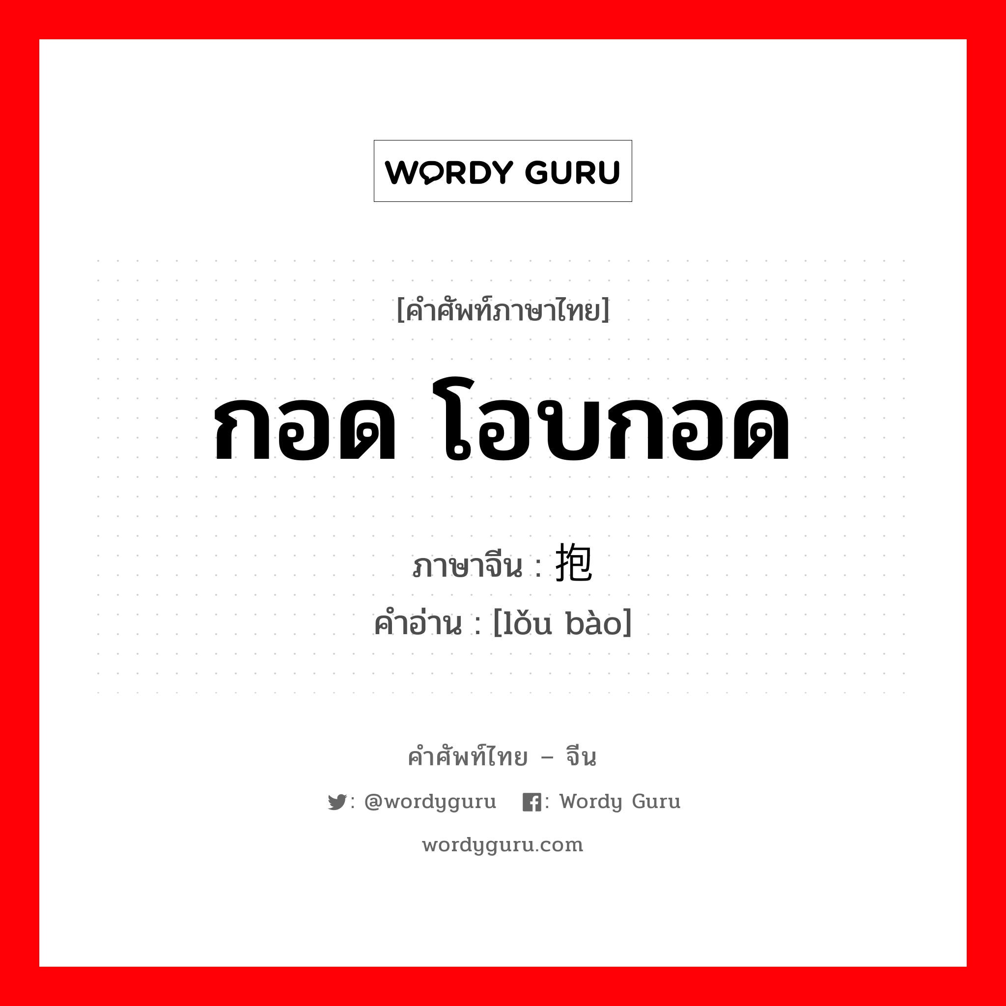 กอด โอบกอด ภาษาจีนคืออะไร, คำศัพท์ภาษาไทย - จีน กอด โอบกอด ภาษาจีน 搂抱 คำอ่าน [lǒu bào]