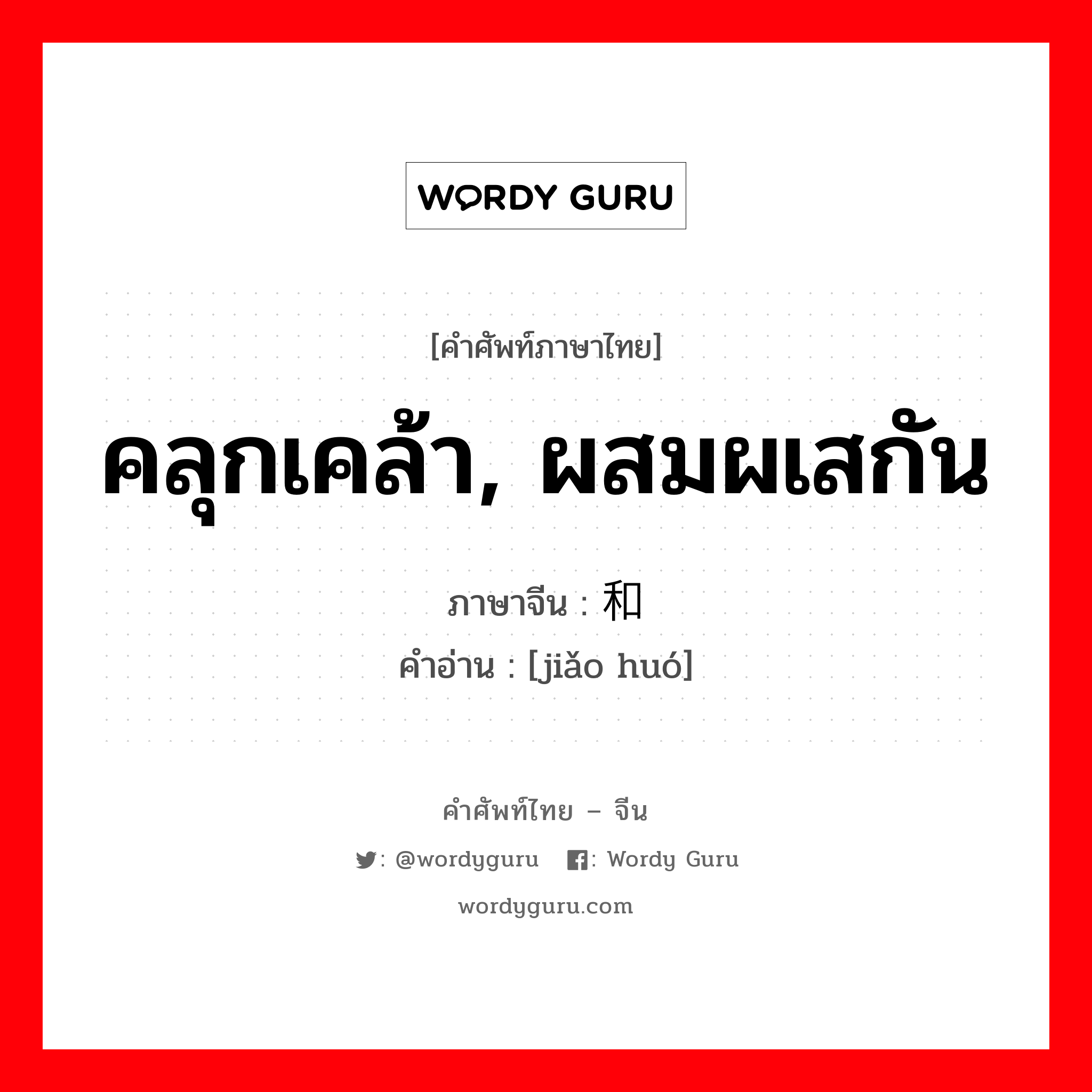 คลุกเคล้า, ผสมผเสกัน ภาษาจีนคืออะไร, คำศัพท์ภาษาไทย - จีน คลุกเคล้า, ผสมผเสกัน ภาษาจีน 搅和 คำอ่าน [jiǎo huó]