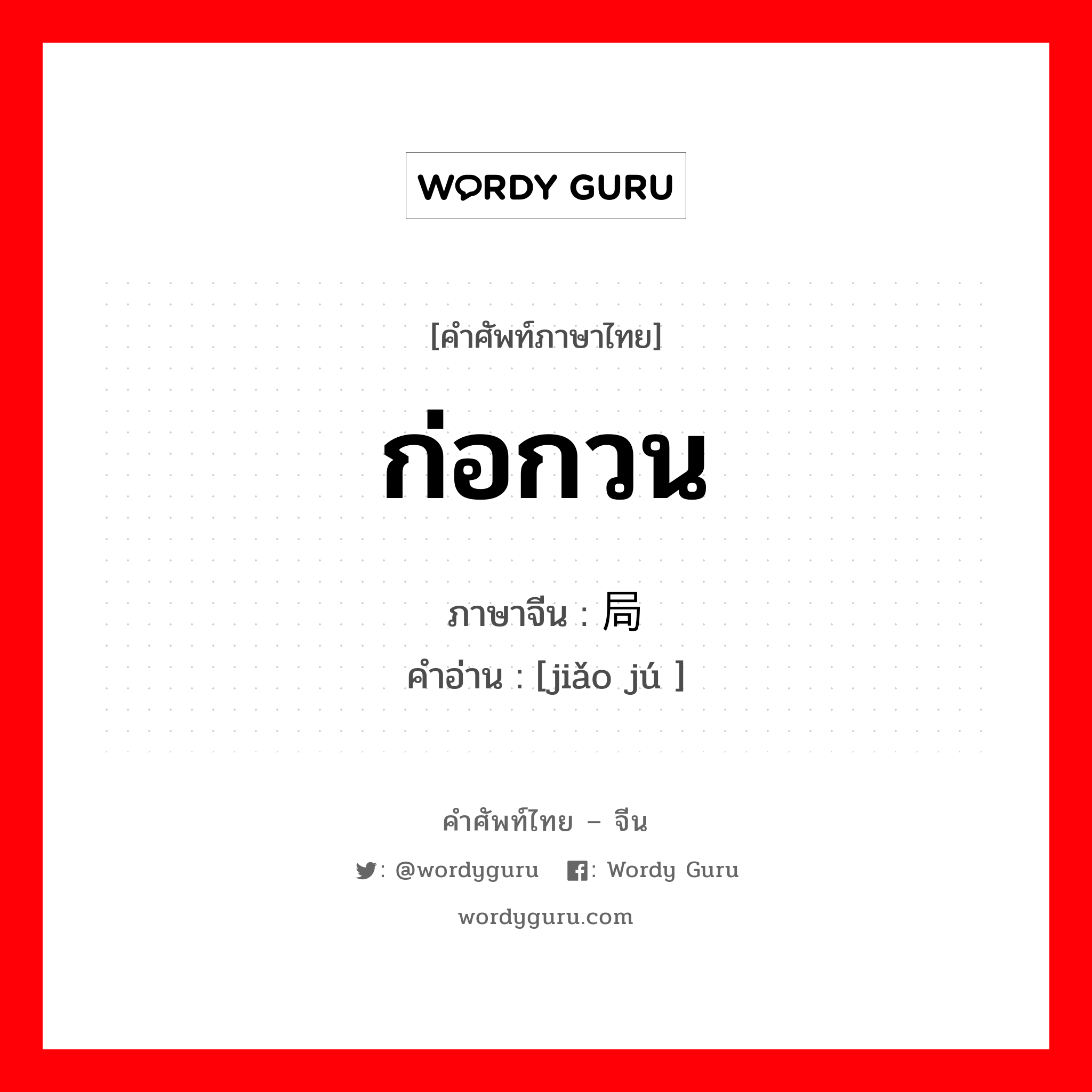 ก่อกวน ภาษาจีนคืออะไร, คำศัพท์ภาษาไทย - จีน ก่อกวน ภาษาจีน 搅局 คำอ่าน [jiǎo jú ]