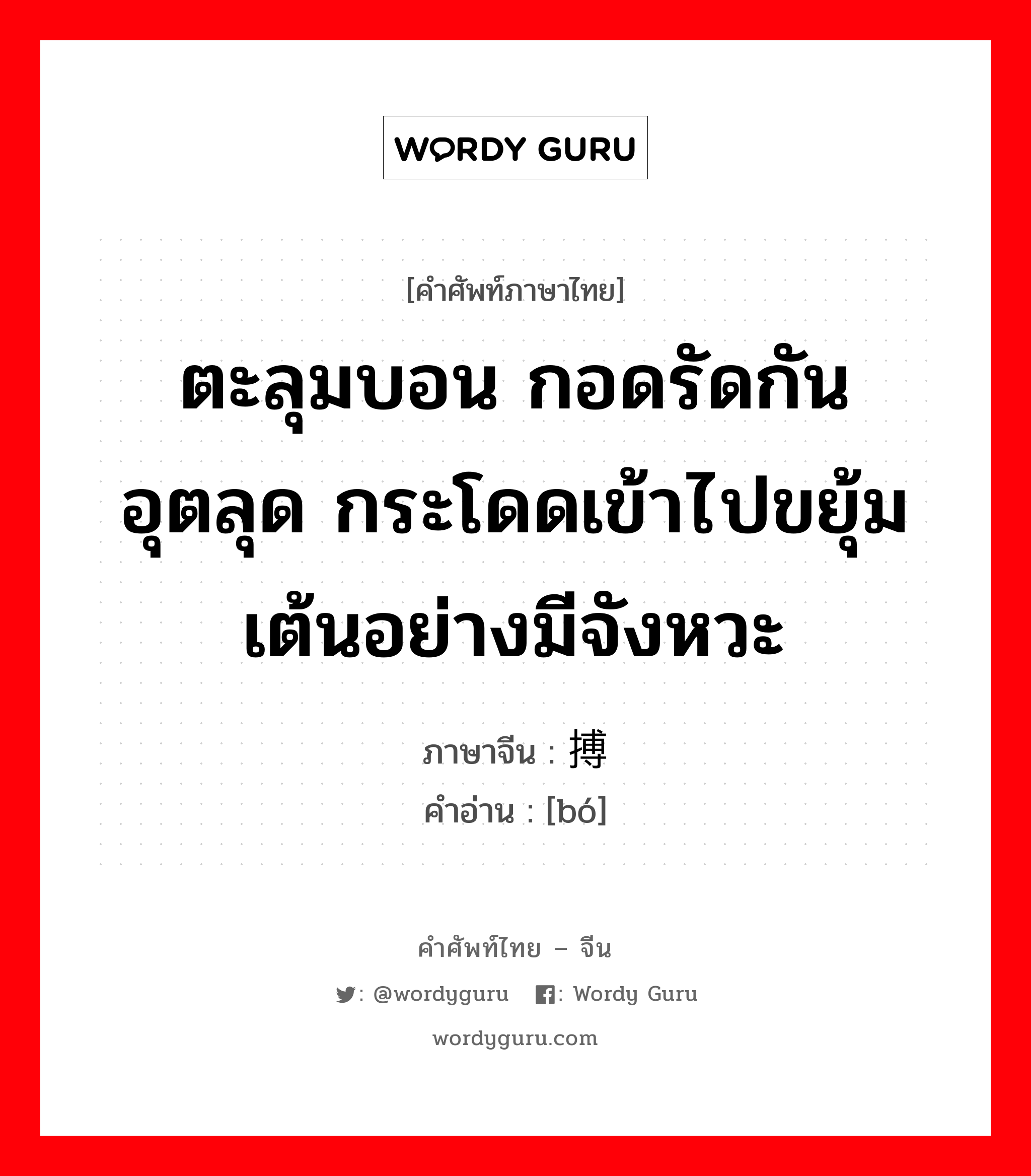 ตะลุมบอน กอดรัดกันอุตลุด กระโดดเข้าไปขยุ้ม เต้นอย่างมีจังหวะ ภาษาจีนคืออะไร, คำศัพท์ภาษาไทย - จีน ตะลุมบอน กอดรัดกันอุตลุด กระโดดเข้าไปขยุ้ม เต้นอย่างมีจังหวะ ภาษาจีน 搏 คำอ่าน [bó]