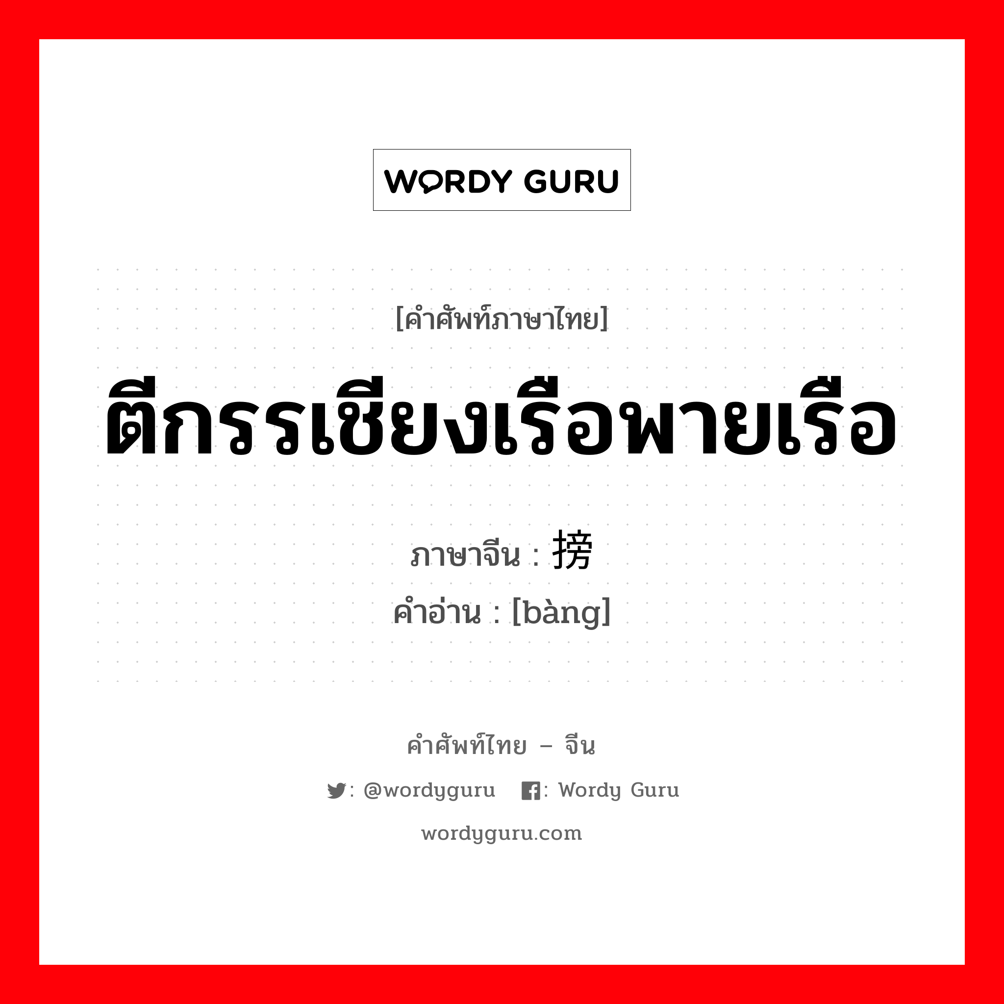 ตีกรรเชียงเรือพายเรือ ภาษาจีนคืออะไร, คำศัพท์ภาษาไทย - จีน ตีกรรเชียงเรือพายเรือ ภาษาจีน 搒 คำอ่าน [bàng]