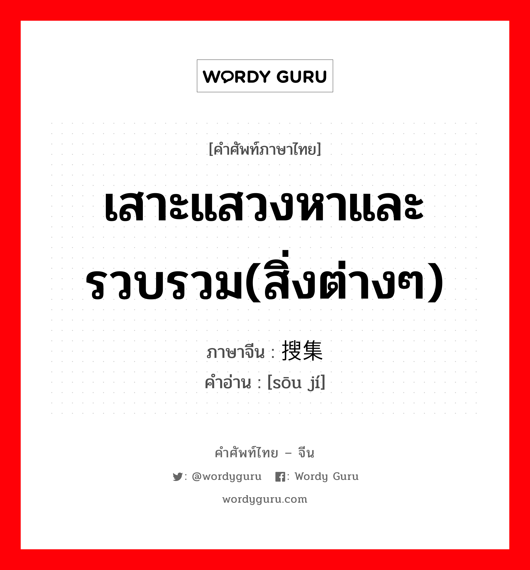 เสาะแสวงหาและรวบรวม(สิ่งต่างๆ) ภาษาจีนคืออะไร, คำศัพท์ภาษาไทย - จีน เสาะแสวงหาและรวบรวม(สิ่งต่างๆ) ภาษาจีน 搜集 คำอ่าน [sōu jí]