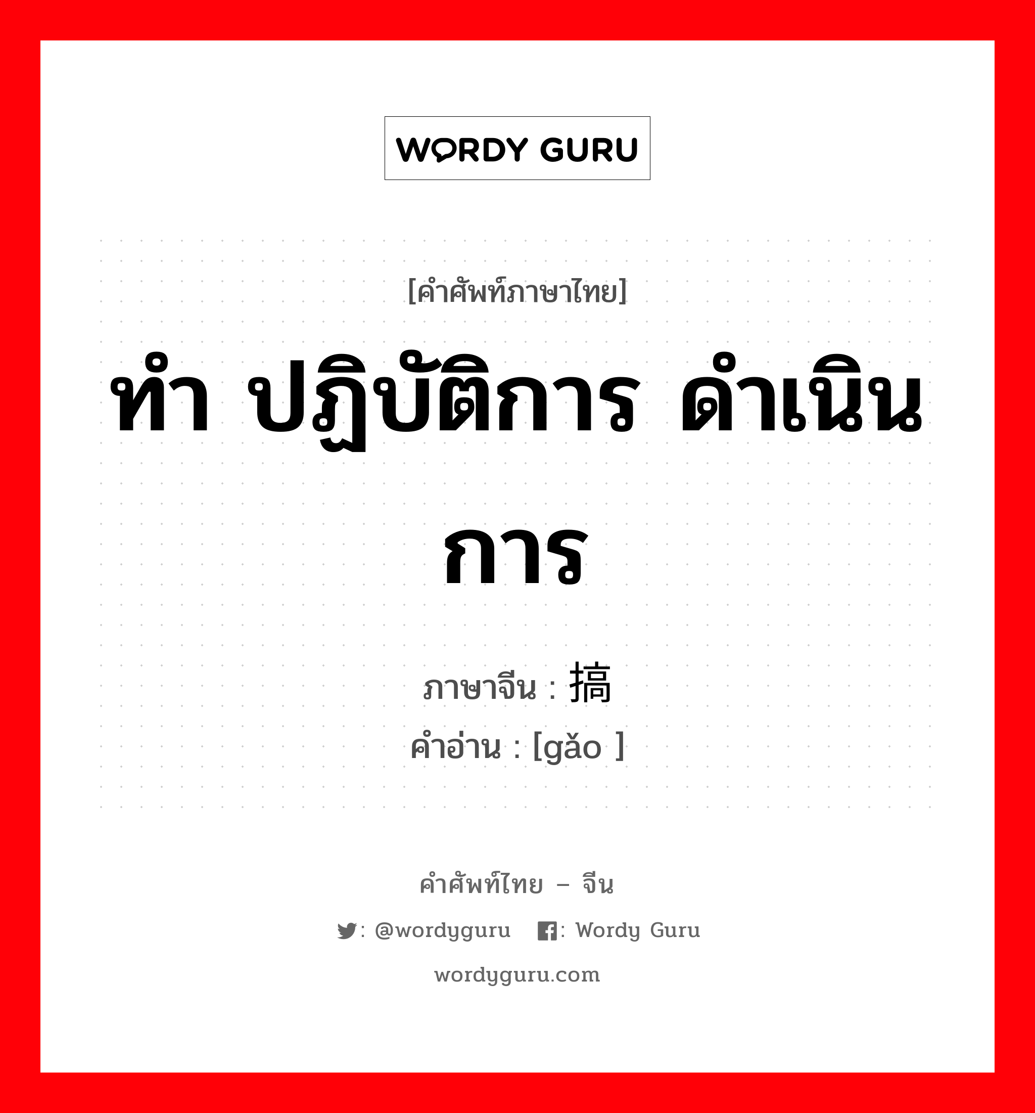 ทำ ปฏิบัติการ ดำเนินการ ภาษาจีนคืออะไร, คำศัพท์ภาษาไทย - จีน ทำ ปฏิบัติการ ดำเนินการ ภาษาจีน 搞 คำอ่าน [gǎo ]